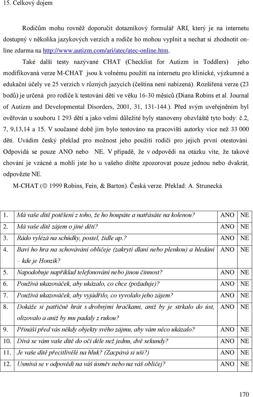 Také další testy nazývané CHAT (Checklist for Autizm in Toddlers) jeho modifikovaná verze M-CHAT jsou k volnému použití na internetu pro klinické, výzkumné a edukační účely ve 25 verzích v různých