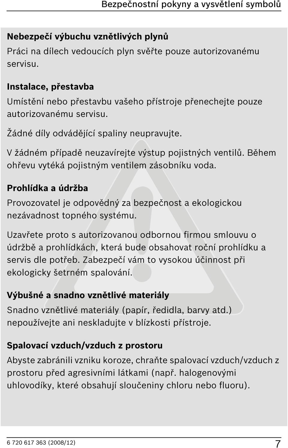 V žádném případě neuzavírejte výstup pojistných ventilů. ěhem ohřevu vytéká pojistným ventilem zásobníku voda.