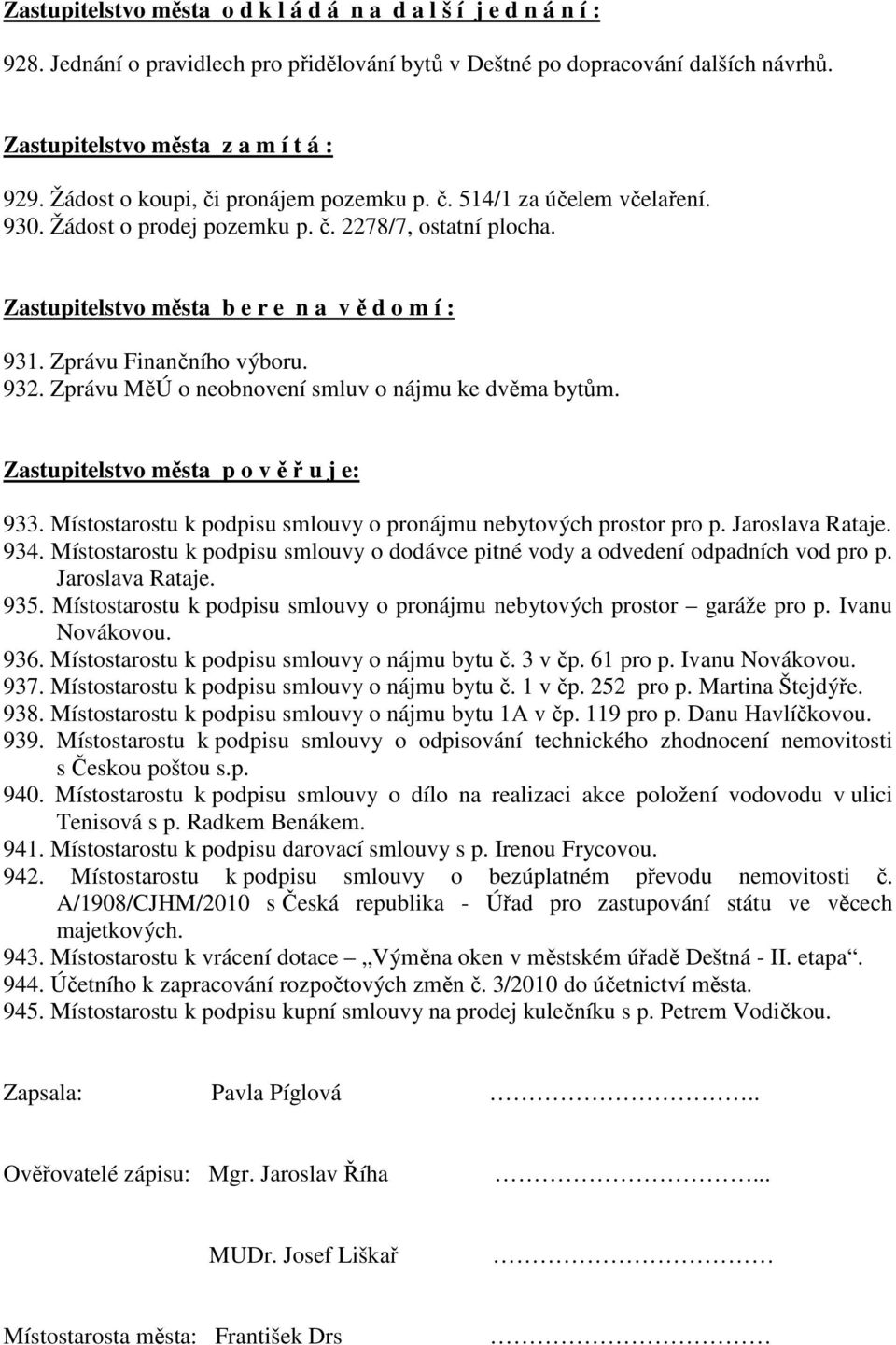 Zprávu Finančního výboru. 932. Zprávu MěÚ o neobnovení smluv o nájmu ke dvěma bytům. Zastupitelstvo města p o v ě ř u j e: 933. Místostarostu k podpisu smlouvy o pronájmu nebytových prostor pro p.