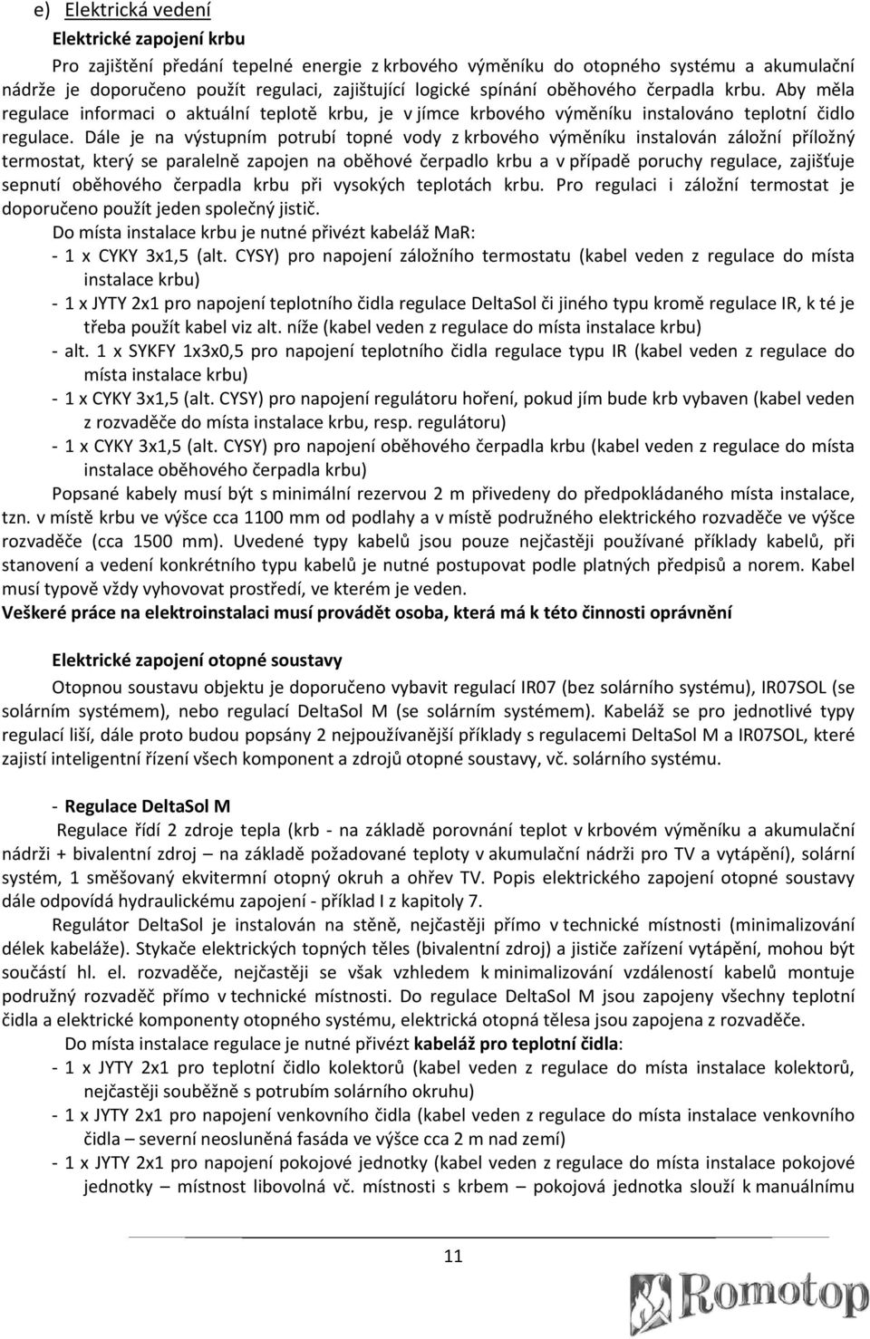 Dále je na výstupním potrubí topné vody z krbového výměníku instalován záložní příložný termostat, který se paralelně zapojen na oběhové čerpadlo krbu a v případě poruchy regulace, zajišťuje sepnutí