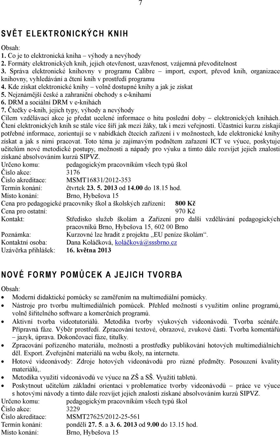 Kde získat elektronické knihy volně dostupné knihy a jak je získat 5. Nejznámější české a zahraniční obchody s e-knihami 6. DRM a sociální DRM v e-knihách 7.