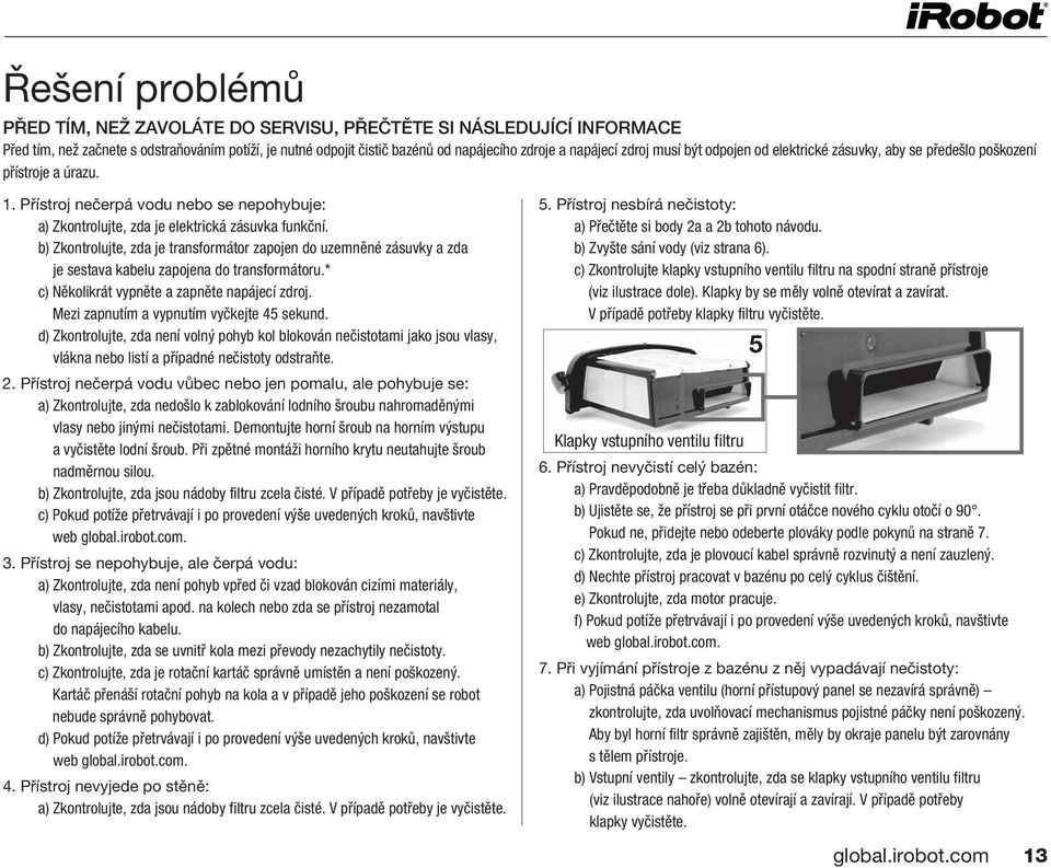 b) Zkontrolujte, zda je transformátor zapojen do uzemněné zásuvky a zda je sestava kabelu zapojena do transformátoru.* c) Několikrát vypněte a zapněte napájecí zdroj.