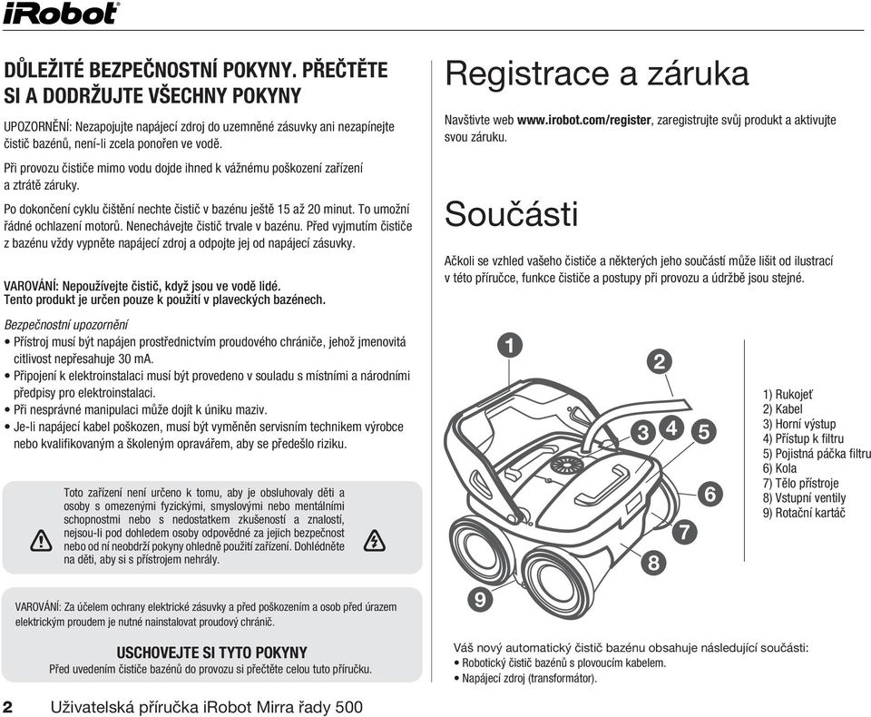 Nenechávejte čistič trvale v bazénu. Před vyjmutím čističe z bazénu vždy vypněte napájecí zdroj a odpojte jej od napájecí zásuvky. VAROVÁNÍ: Nepoužívejte čistič, když jsou ve vodě lidé.