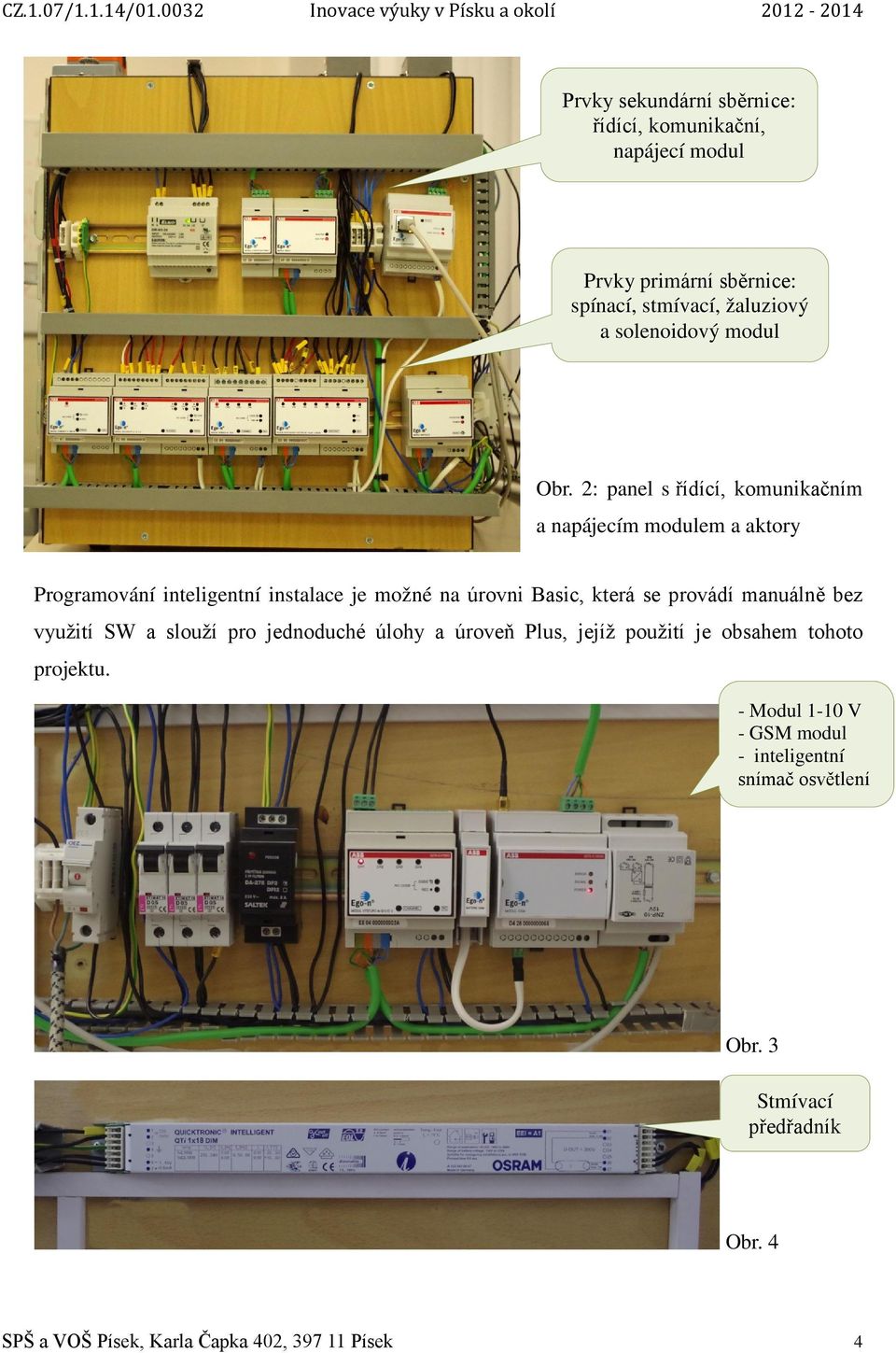 2: panel s řídící, komunikačním a napájecím modulem a aktory Programování inteligentní instalace je možné na úrovni Basic, která se