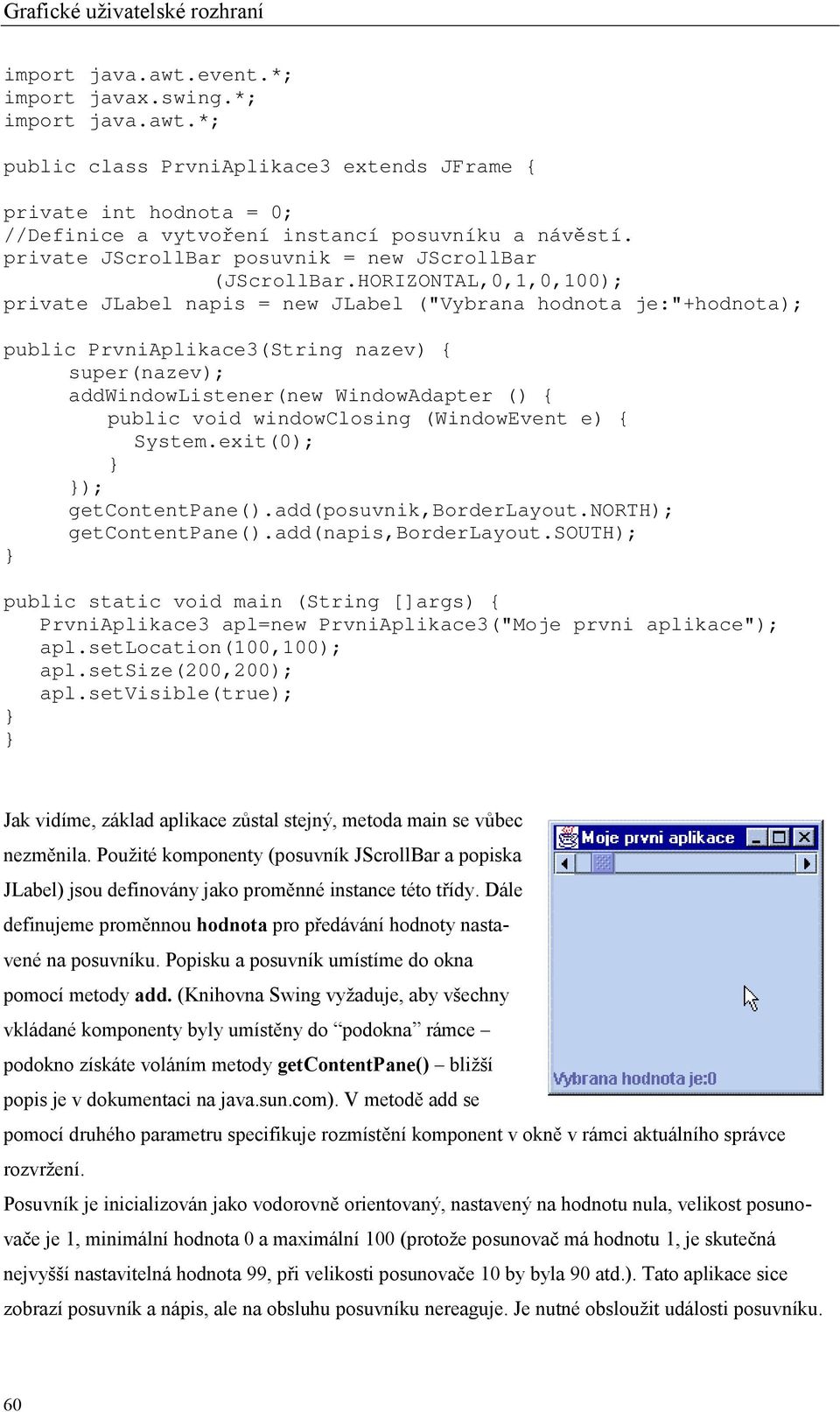 HORIZONTAL,0,1,0,100); private JLabel napis = new JLabel ("Vybrana hodnota je:"+hodnota); public PrvniAplikace3(String nazev) { super(nazev); addwindowlistener(new WindowAdapter () { public void