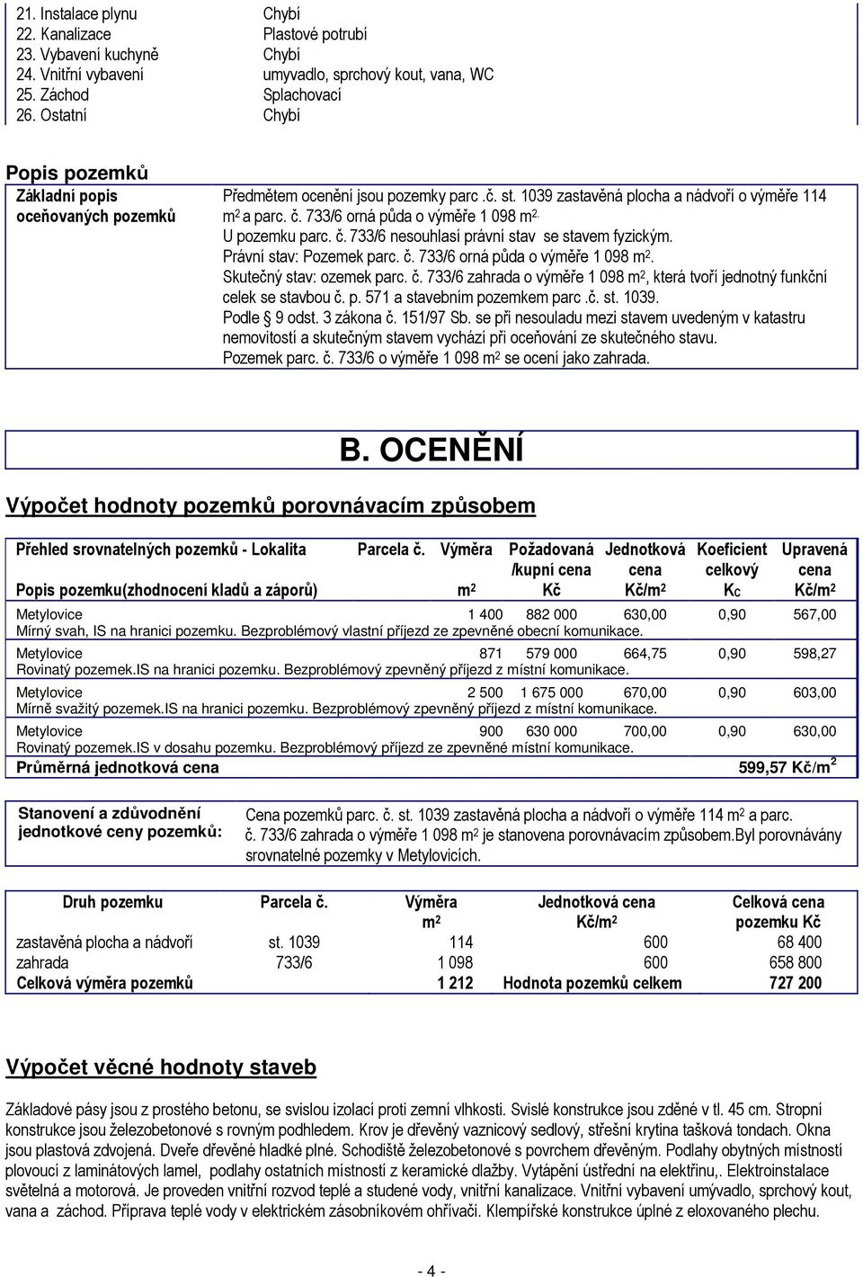 733/6 orná půda o výměře 1 098 m 2. U pozemku parc. č. 733/6 nesouhlasí právní stav se stavem fyzickým. Právní stav: Pozemek parc. č. 733/6 orná půda o výměře 1 098 m 2. Skutečný stav: ozemek parc. č. 733/6 zahrada o výměře 1 098 m 2, která tvoří jednotný funkční celek se stavbou č.