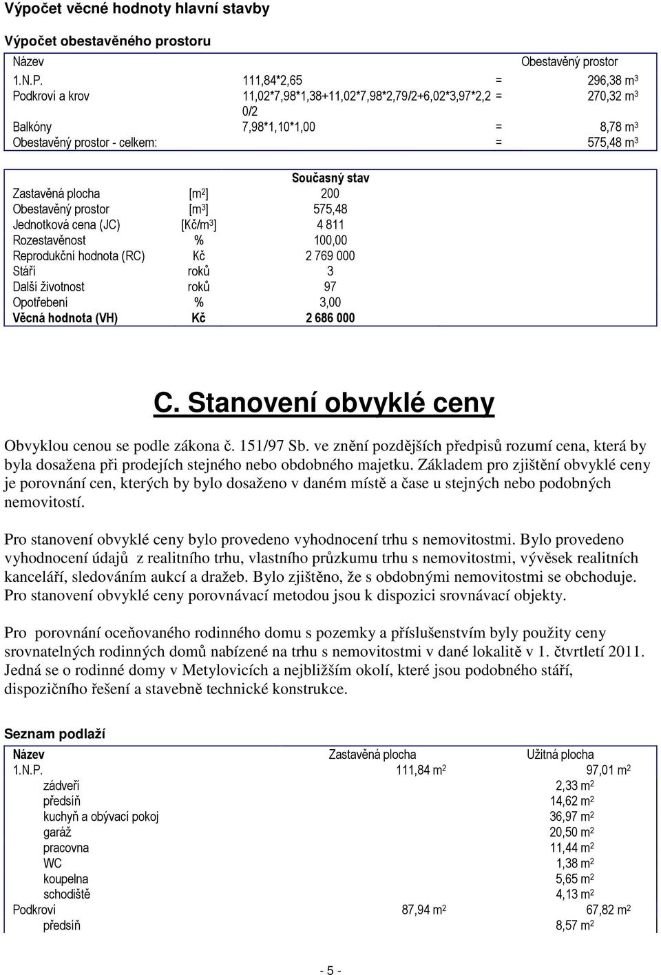 Zastavěná plocha [m 2 ] 200 Obestavěný prostor [m 3 ] 575,48 Jednotková cena (JC) [Kč/m 3 ] 4 811 Rozestavěnost % 100,00 Reprodukční hodnota (RC) Kč 2 769 000 Stáří roků 3 Další životnost roků 97