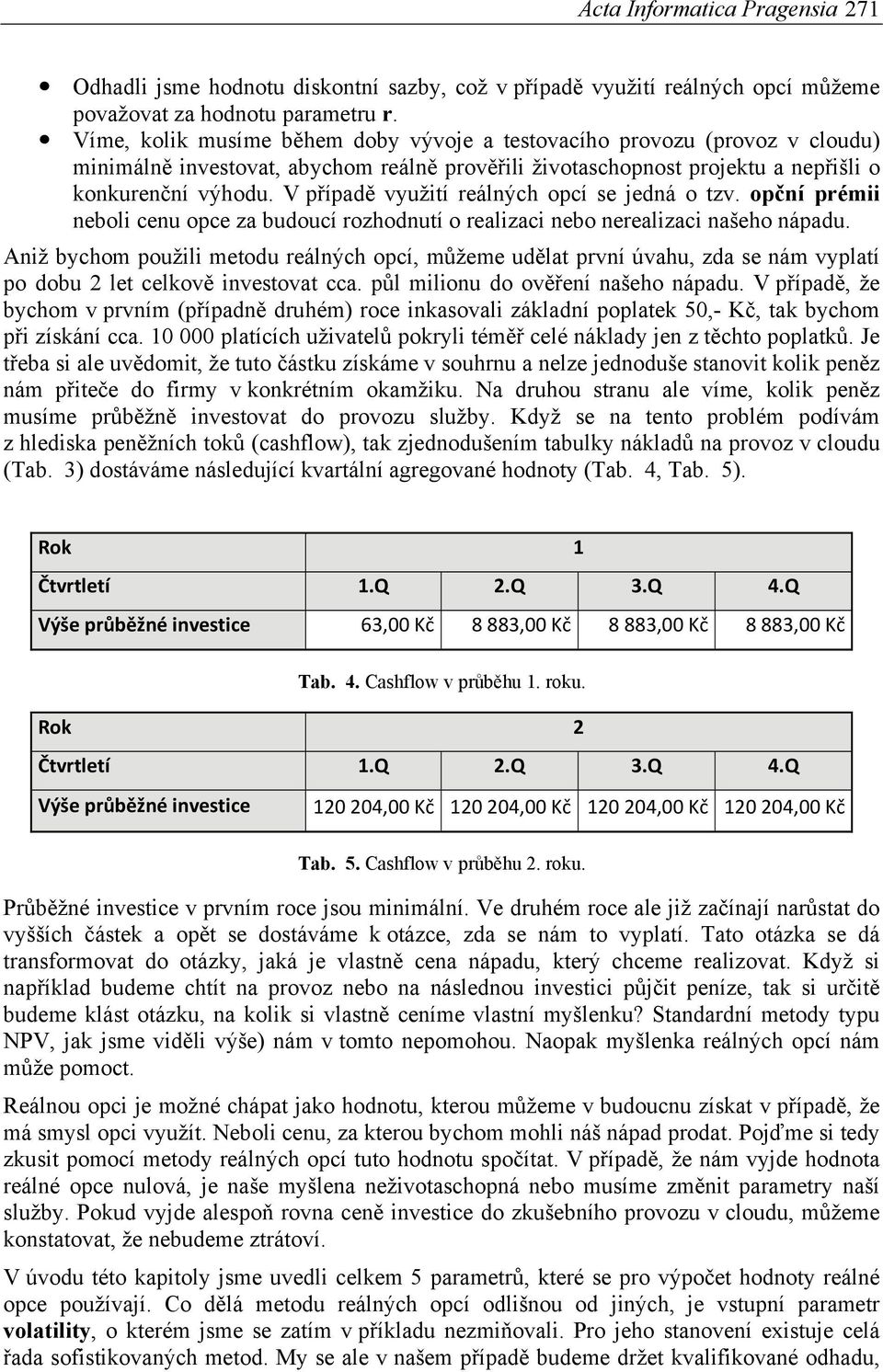 V případě využití reálných opcí se jedná o tzv. opční prémii neboli cenu opce za budoucí rozhodnutí o realizaci nebo nerealizaci našeho nápadu.