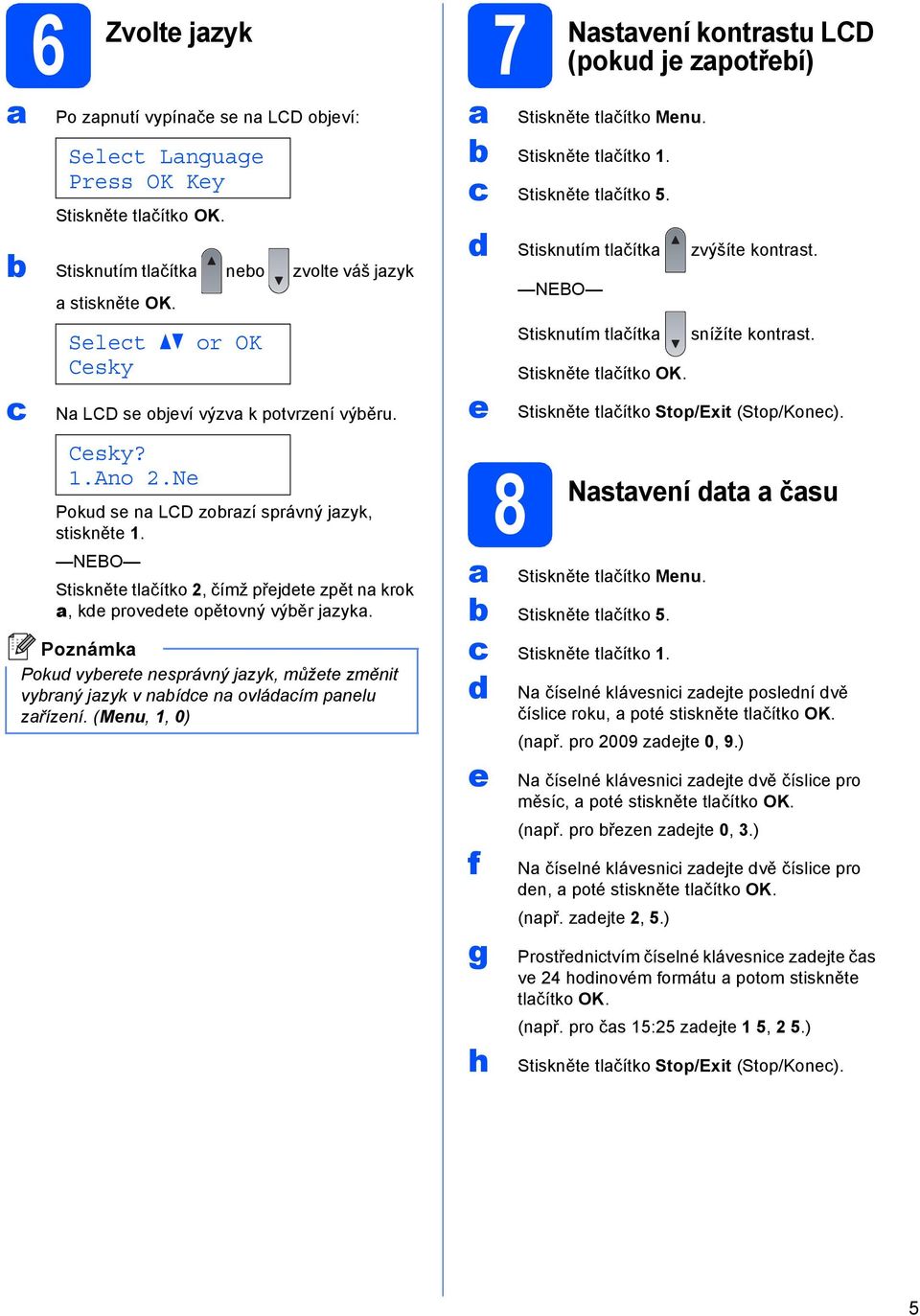 NEBO Stiskněte tlčítko 2, čímž přejdete zpět n krok, kde provedete opětovný výěr jzyk. Poznámk Pokud vyerete nesprávný jzyk, můžete změnit vyrný jzyk v nídce n ovládcím pnelu zřízení.