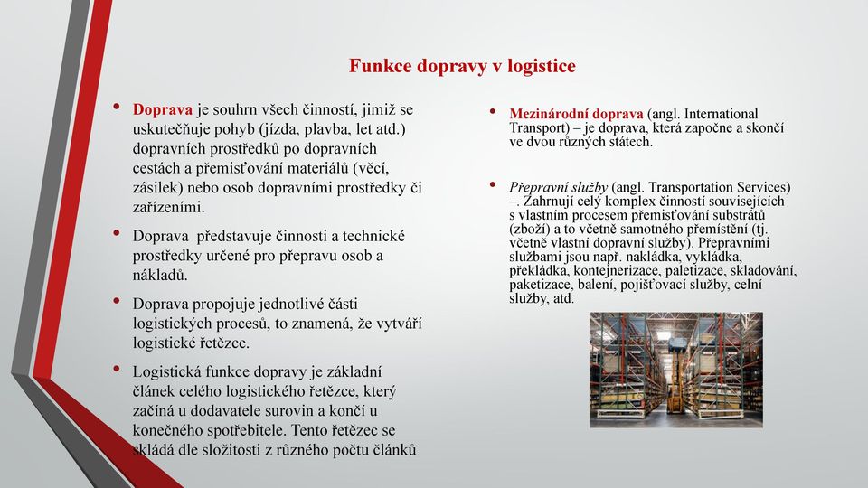 Doprava představuje činnosti a technické prostředky určené pro přepravu osob a nákladů. Doprava propojuje jednotlivé části logistických procesů, to znamená, že vytváří logistické řetězce.