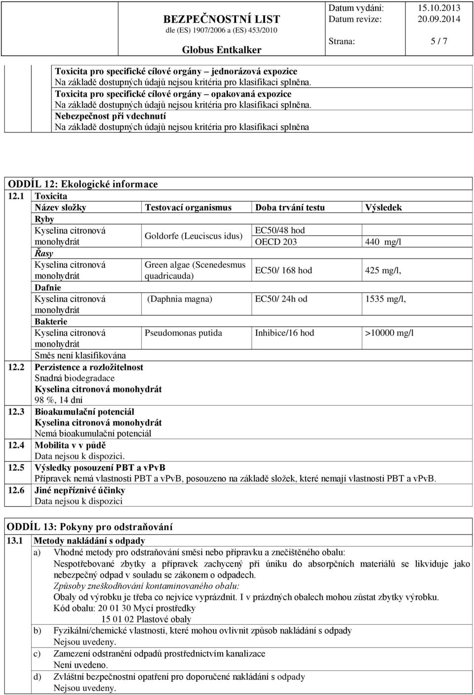 1 Toxicita Název složky Testovací organismus Doba trvání testu Výsledek Ryby Řasy Dafnie Bakterie Goldorfe (Leuciscus idus) Green algae (Scenedesmus quadricauda) EC50/48 hod OECD 203 EC50/ 168 hod