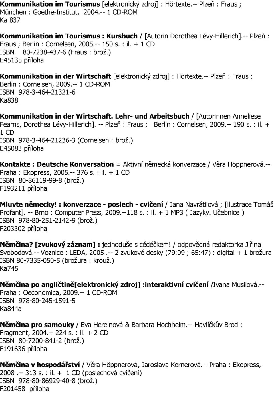 ) E45135 příloha Kommunikation in der Wirtschaft [elektronický zdroj] : Hörtexte.-- Plzeň : Fraus ; Berlin : Cornelsen, 2009.-- 1 CD-ROM ISBN 978-3-464-21321-6 Ka838 Kommunikation in der Wirtschaft.