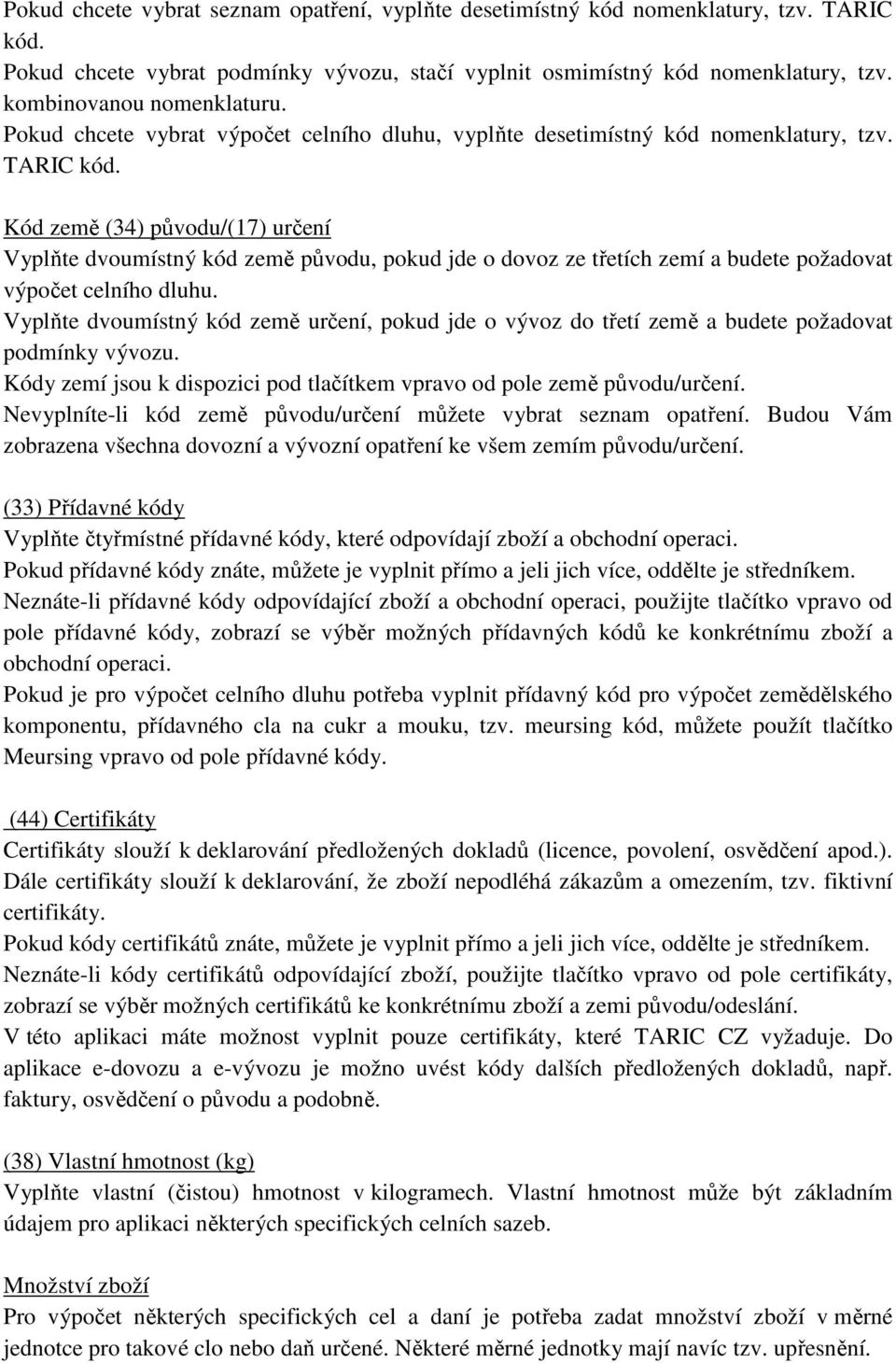 Kód země (34) původu/(17) určení Vyplňte dvoumístný kód země původu, pokud jde o dovoz ze třetích zemí a budete požadovat výpočet celního dluhu.