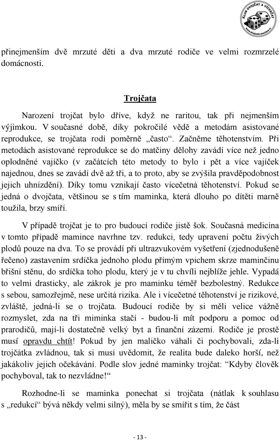 Při metodách asistované reprodukce se do matčiny dělohy zavádí více než jedno oplodněné vajíčko (v začátcích této metody to bylo i pět a více vajíček najednou, dnes se zavádí dvě až tři, a to proto,