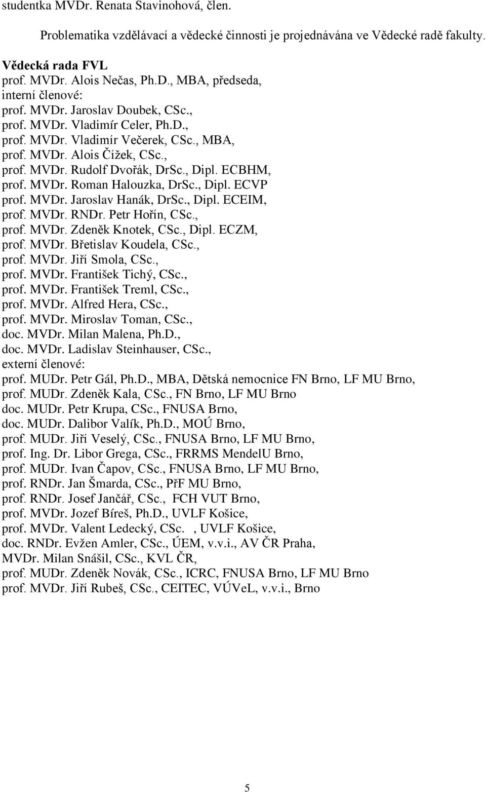 , Dipl. ECVP prof. MVDr. Jaroslav Hanák, DrSc., Dipl. ECEIM, prof. MVDr. RNDr. Petr Hořín, CSc., prof. MVDr. Zdeněk Knotek, CSc., Dipl. ECZM, prof. MVDr. Břetislav Koudela, CSc., prof. MVDr. Jiří Smola, CSc.