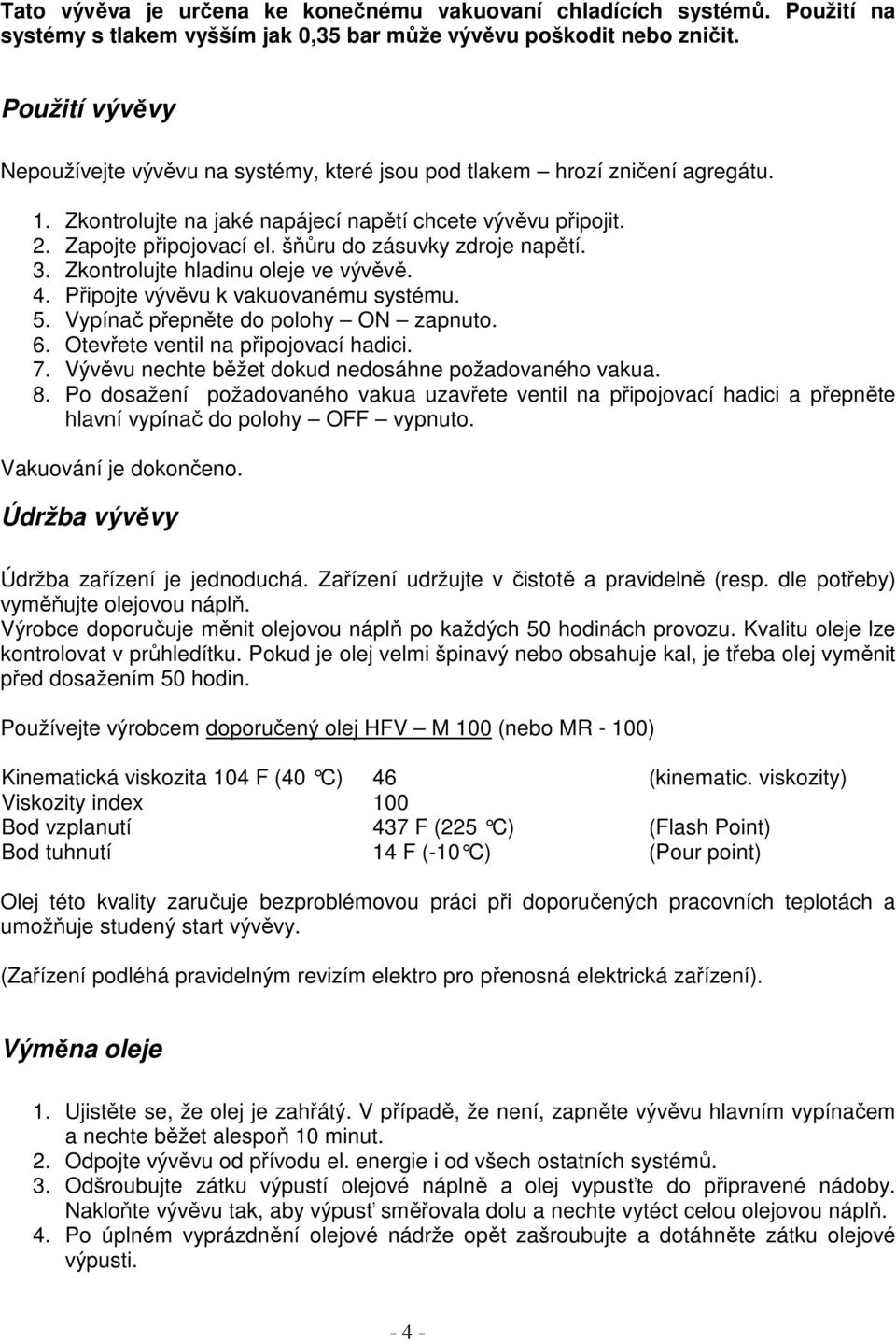 šňůru do zásuvky zdroje napětí. 3. Zkontrolujte hladinu oleje ve vývěvě. 4. Připojte vývěvu k vakuovanému systému. 5. Vypínač přepněte do polohy ON zapnuto. 6. Otevřete ventil na připojovací hadici.