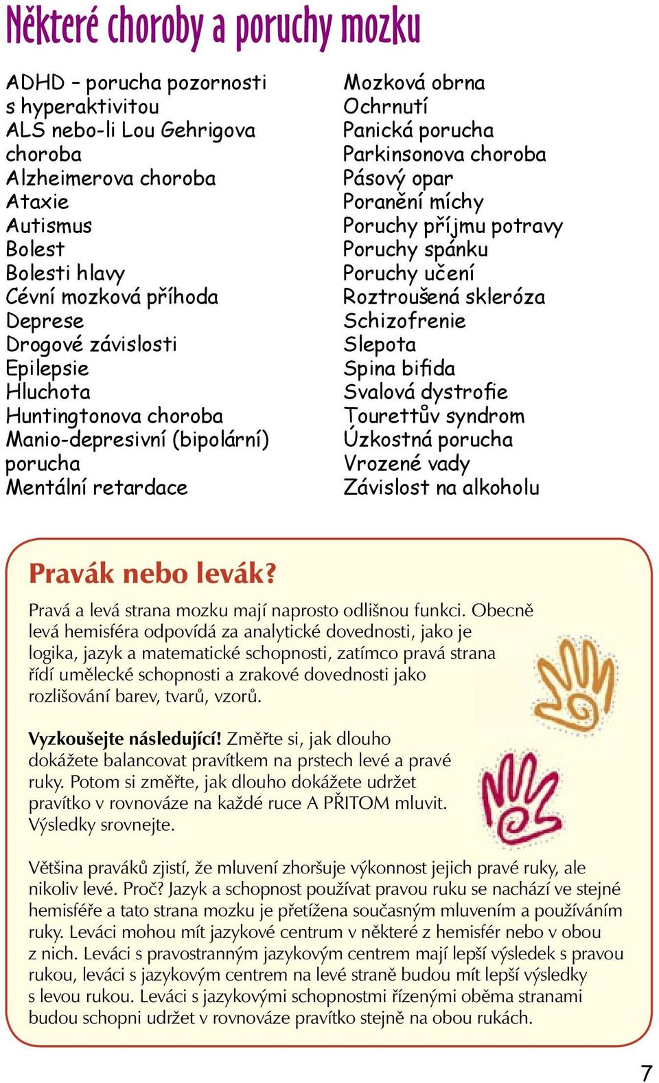 míchy Poruchy příjmu potravy Poruchy spánku Poruchy učení Roztroušená skleróza Schizofrenie Slepota Spina bifida Svalová dystrofie Tourettův syndrom Úzkostná porucha Vrozené vady Závislost na