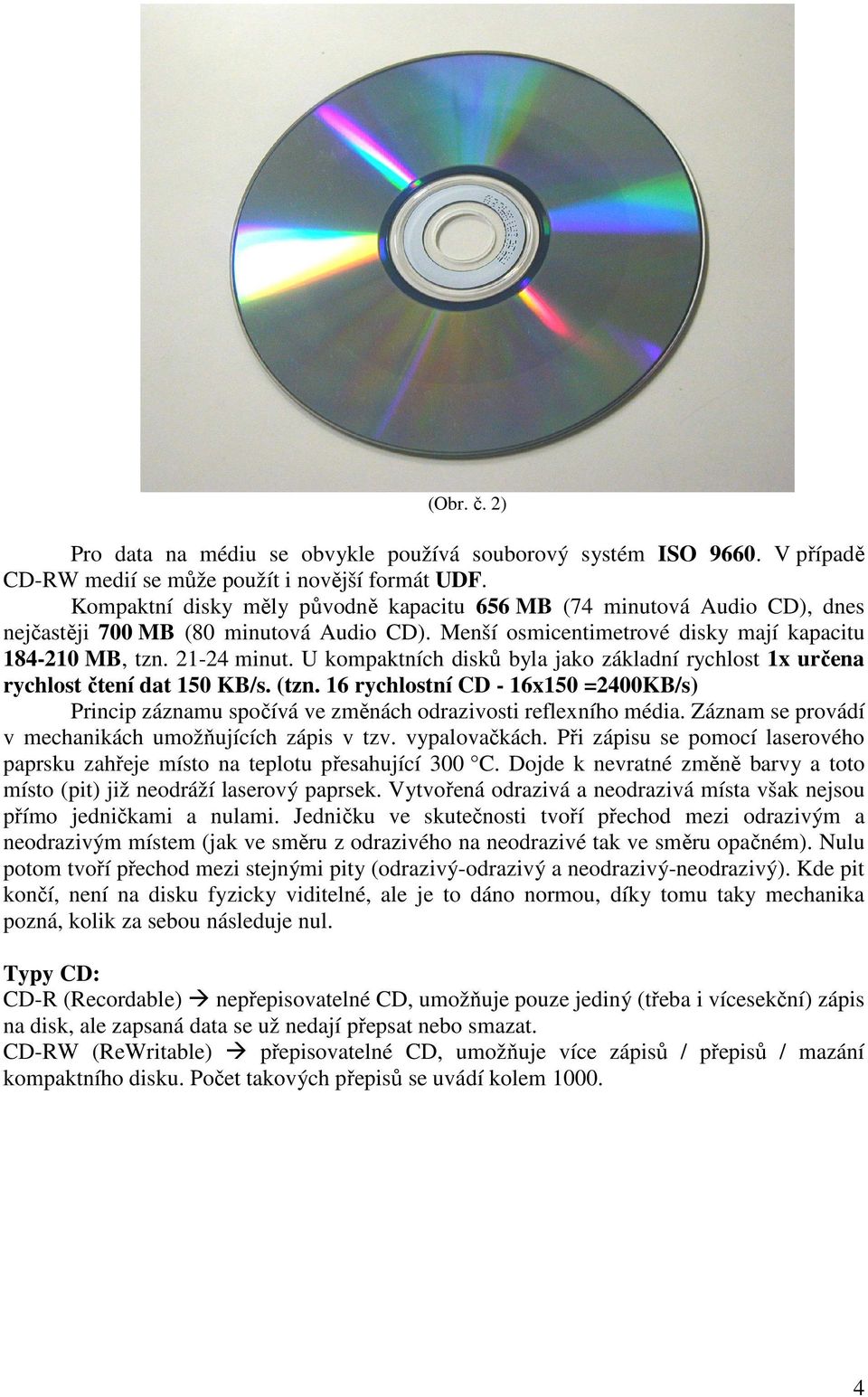 U kompaktních disků byla jako základní rychlost 1x určena rychlost čtení dat 150 KB/s. (tzn. 16 rychlostní CD - 16x150 =2400KB/s) Princip záznamu spočívá ve změnách odrazivosti reflexního média.