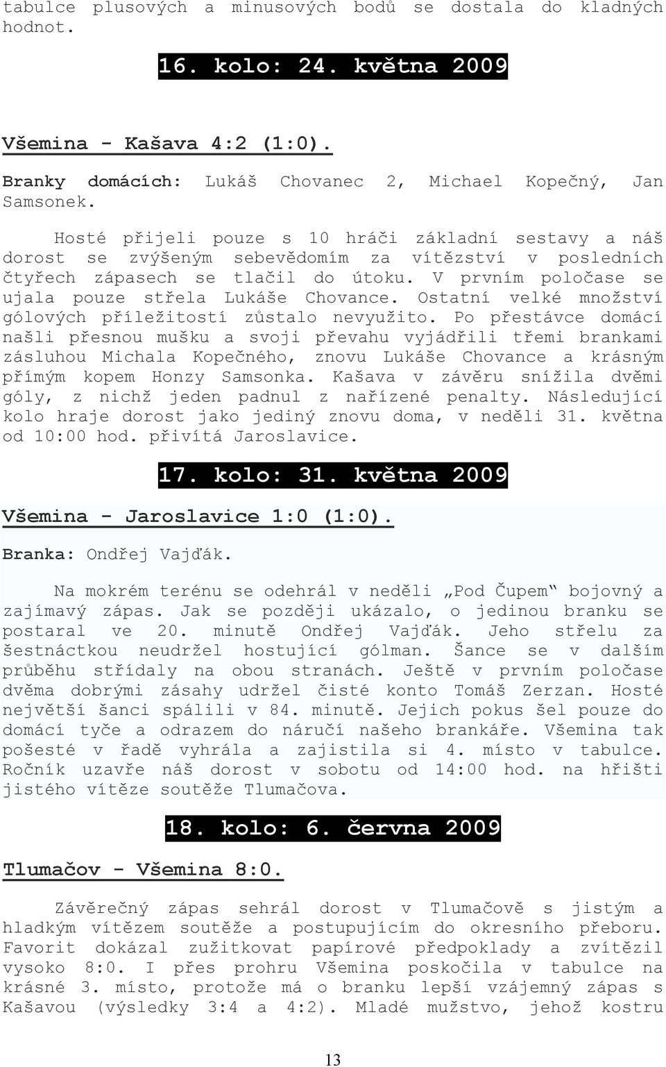 V prvním poločase se ujala pouze střela Lukáše Chovance. Ostatní velké množství gólových příležitostí zůstalo nevyužito.