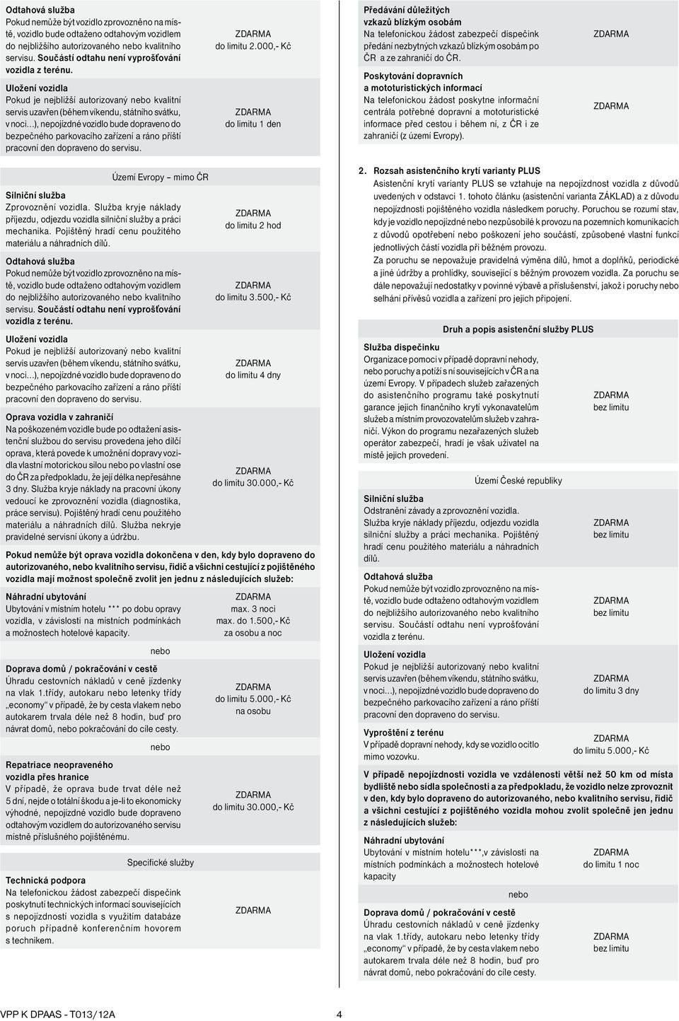 Poskytování dopravních a mototuristických informací Na telefonickou žádost poskytne informační centrála potřebné dopravní a mototuristické informace před cestou i během ní, z ČR i ze zahraničí (z