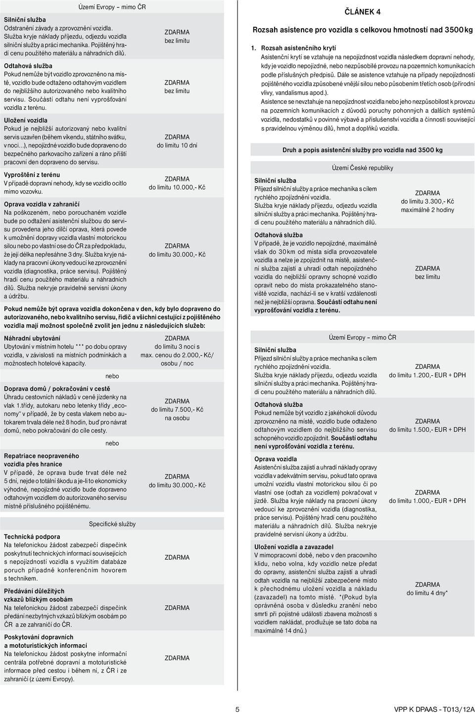 Oprava vozidla v zahraničí Na poškozeném, porouchaném vozidle bude po odtažení asistenční službou do servisu provedena jeho dílčí oprava, která povede k umožnění dopravy vozidla vlastní motorickou