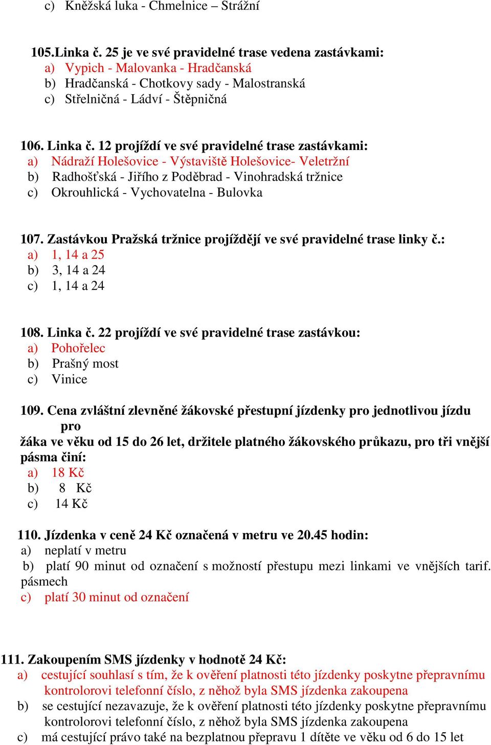 12 projíždí ve své pravidelné trase zastávkami: a) Nádraží Holešovice - Výstaviště Holešovice- Veletržní b) Radhošťská - Jiřího z Poděbrad - Vinohradská tržnice c) Okrouhlická - Vychovatelna -