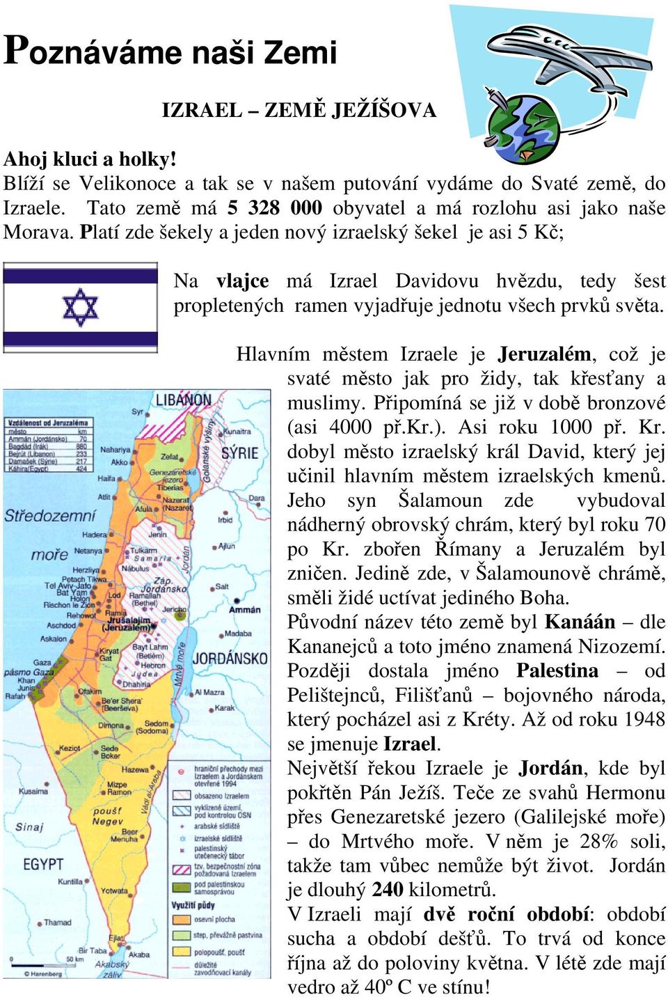 Platí zde šekely a jeden nový izraelský šekel je asi 5 Kč; Na vlajce má Izrael Davidovu hvězdu, tedy šest propletených ramen vyjadřuje jednotu všech prvků světa.