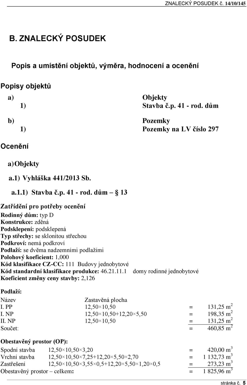 dům 13 Zatřídění pro potřeby ocenění Rodinný dům: typ D Konstrukce: zděná Podsklepení: podsklepená Typ střechy: se sklonitou střechou Podkroví: nemá podkroví Podlaží: se dvěma nadzemními podlažími