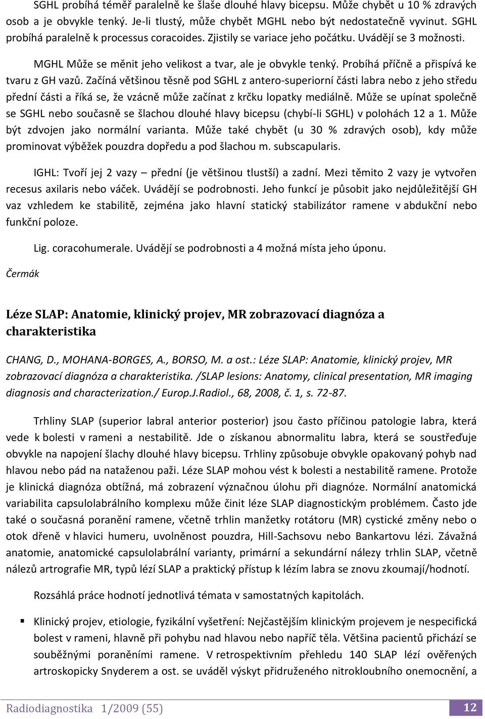 Probíhá příčně a přispívá ke tvaru z GH vazů. Začíná většinou těsně pod SGHL z antero-superiorní části labra nebo z jeho středu přední části a říká se, že vzácně může začínat z krčku lopatky mediálně.