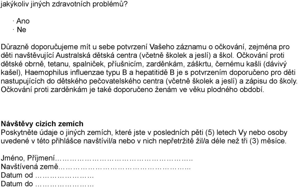 nastupujících do dětského pečovatelského centra (včetně školek a jeslí) a zápisu do školy. Očkování proti zarděnkám je také doporučeno ženám ve věku plodného období.