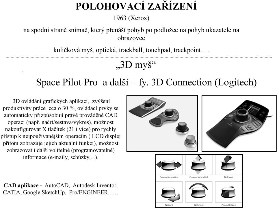 3D Connection (Logitech) 3D ovládání grafických aplikací, zvýšení produktivity práce cca o 30 %, ovládací prvky se automaticky přizpůsobují právě prováděné CAD operaci (např.