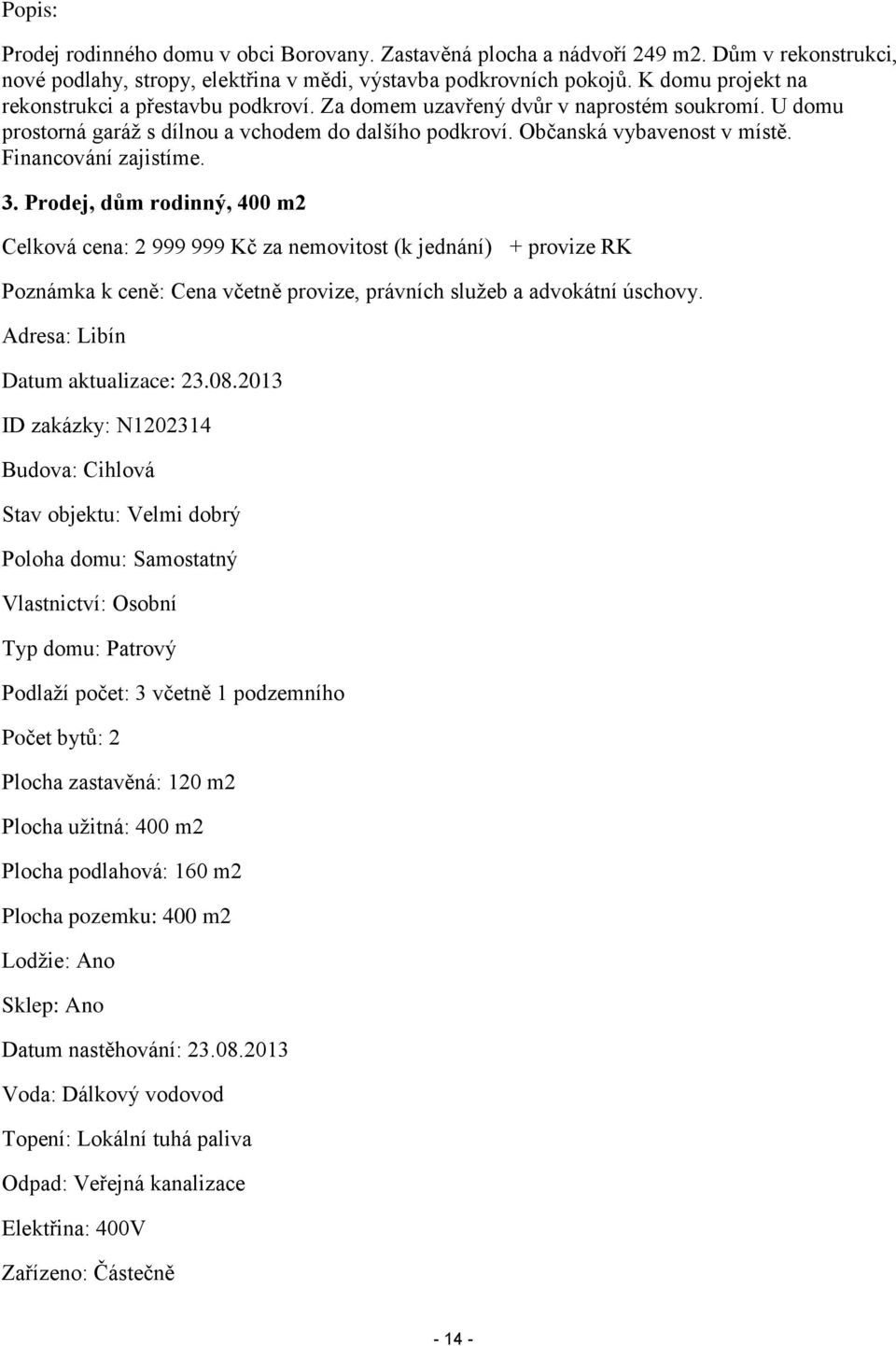 Financování zajistíme. 3. Prodej, dům rodinný, 400 m2 Celková cena: 2 999 999 Kč za nemovitost (k jednání) + provize RK Poznámka k ceně: Cena včetně provize, právních služeb a advokátní úschovy.