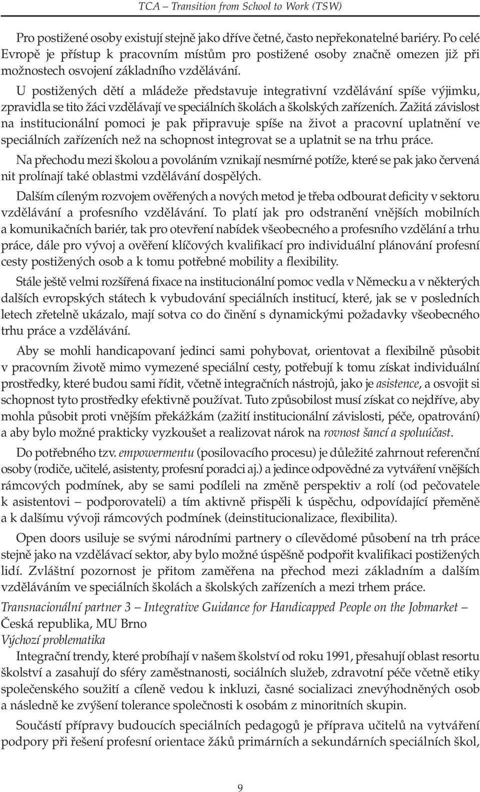 U postižených dětí a mládeže představuje integrativní vzdělávání spíše výjimku, zpravidla se tito žáci vzdělávají ve speciálních školách a školských zařízeních.