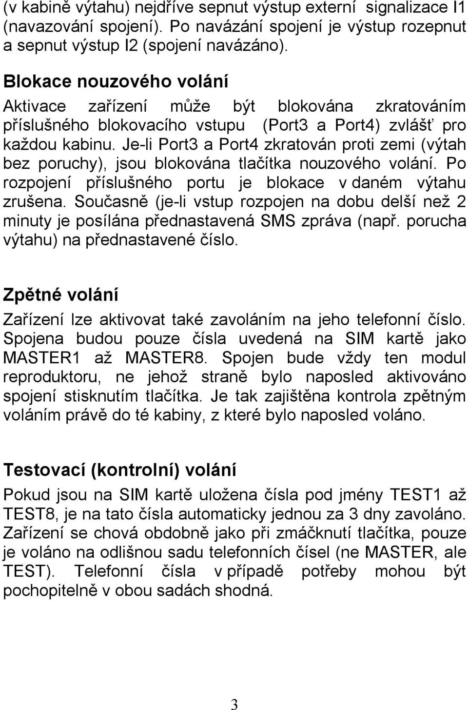 Je-li Port3 a Port4 zkratován proti zemi (výtah bez poruchy), jsou blokována tlačítka nouzového volání. Po rozpojení příslušného portu je blokace v daném výtahu zrušena.