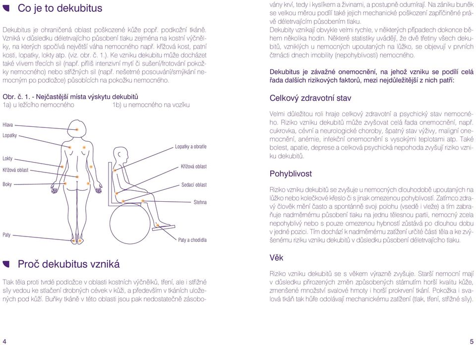 Ke vzniku dekubitu může docházet také vlivem třecích sil (např. příliš intenzivní mytí či sušení/frotování pokožky nemocného) nebo střižných sil (např.