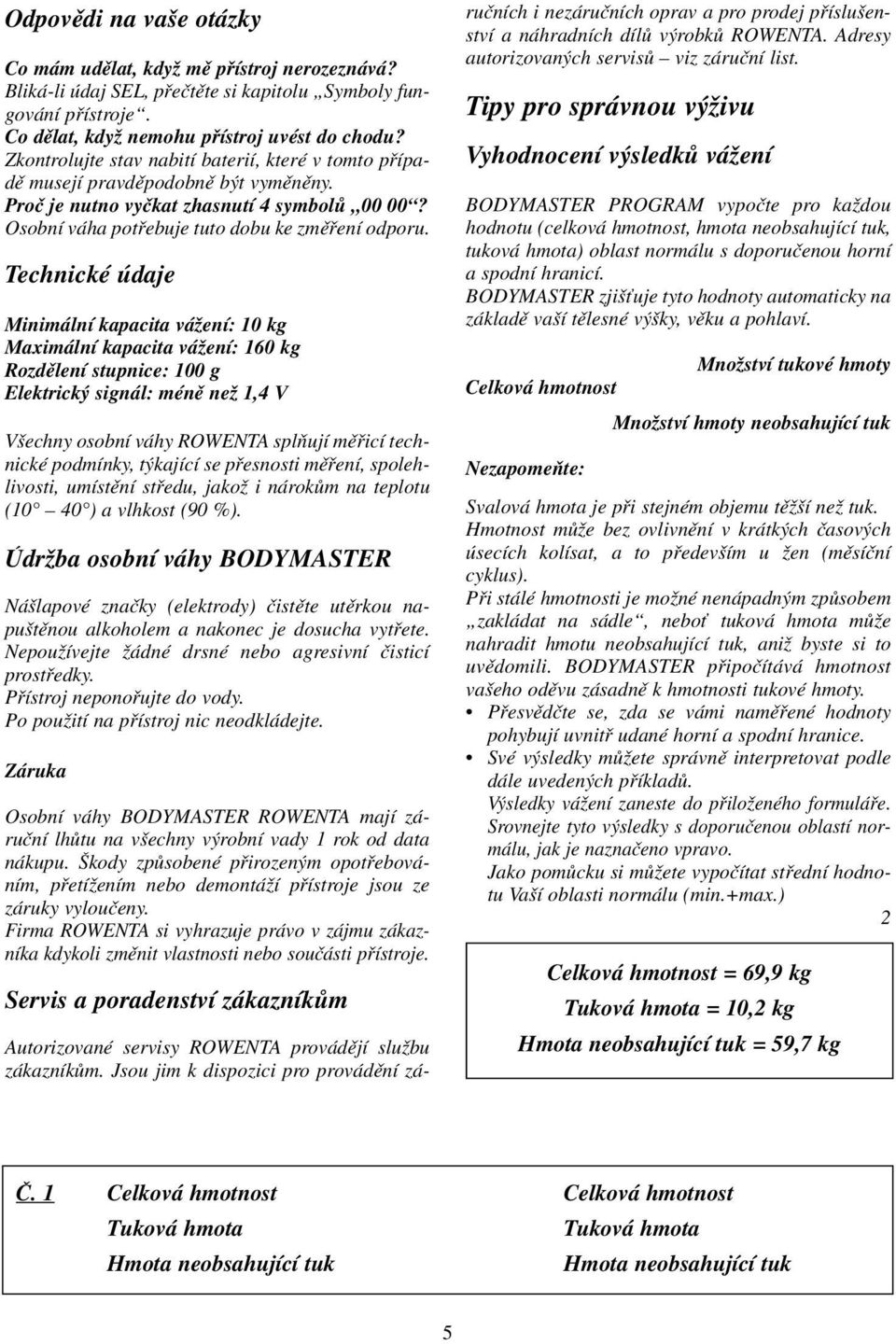 Technické údaje Minimální kapacita váïení: 10 kg Maximální kapacita váïení: 160 kg Rozdûlení stupnice: 100 g Elektrick signál: ménû neï 1,4 V V echny osobní váhy ROWENTA splàují mûfiicí technické