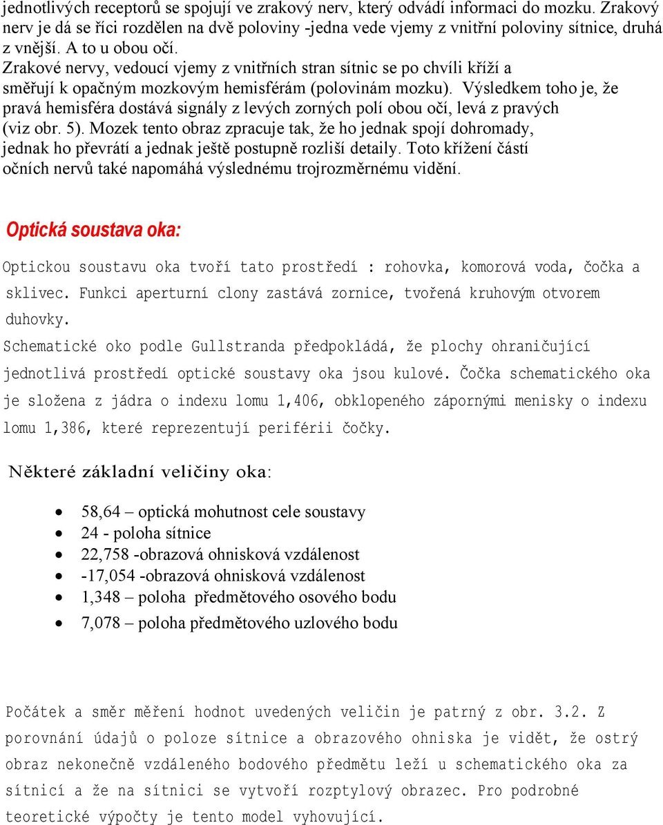 Výsledkem toho je, že pravá hemisféra dostává signály z levých zorných polí obou očí, levá z pravých (viz obr. 5).