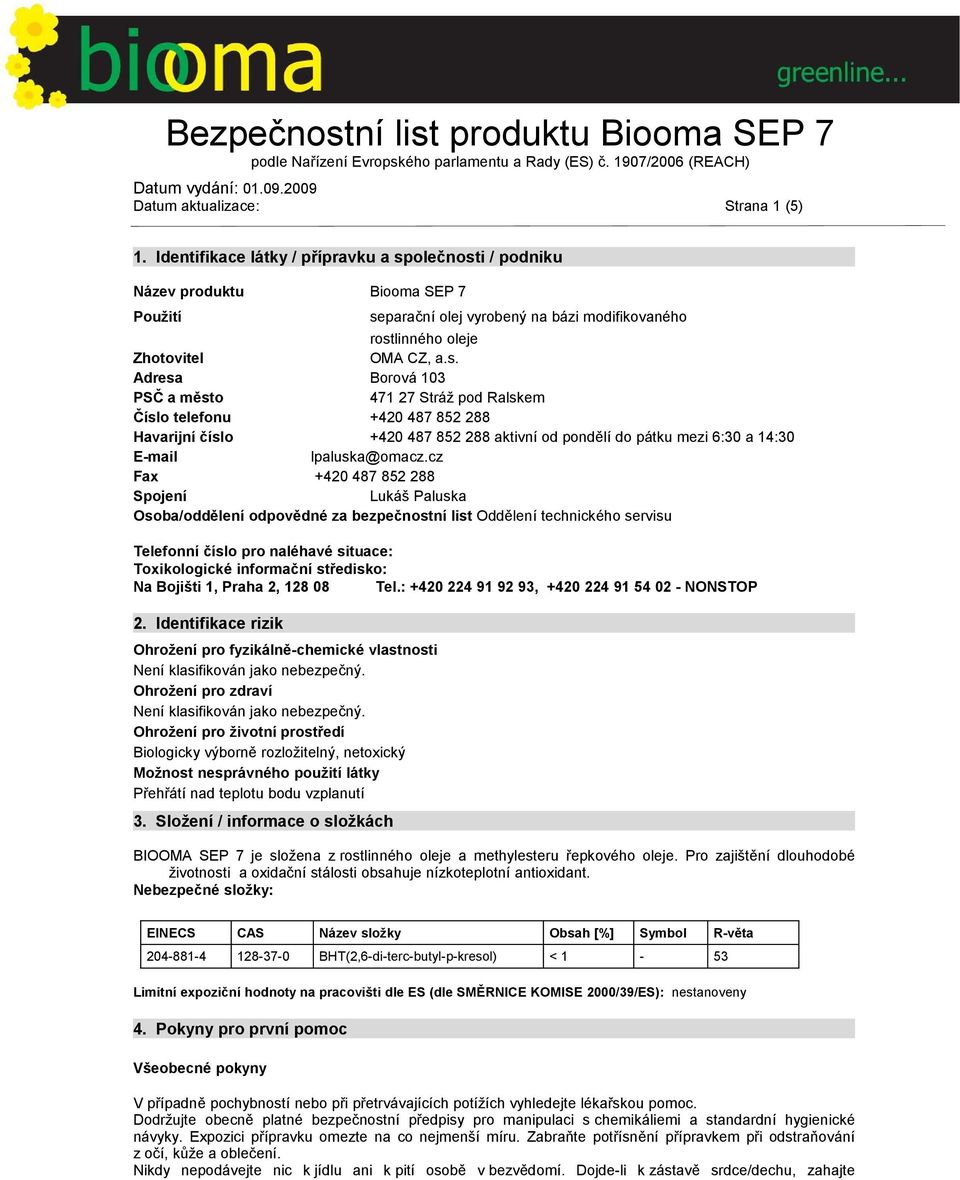 olečnosti / podniku Název produktu Biooma SEP 7 Použití separační olej vyrobený na bázi modifikovaného rostlinného oleje Zhotovitel OMA CZ, a.s. Adresa Borová 103 PSČ a město 471 27 Stráž pod Ralskem Číslo telefonu +420 487 852 288 Havarijní číslo +420 487 852 288 aktivní od pondělí do pátku mezi 6:30 a 14:30 E-mail lpaluska@omacz.