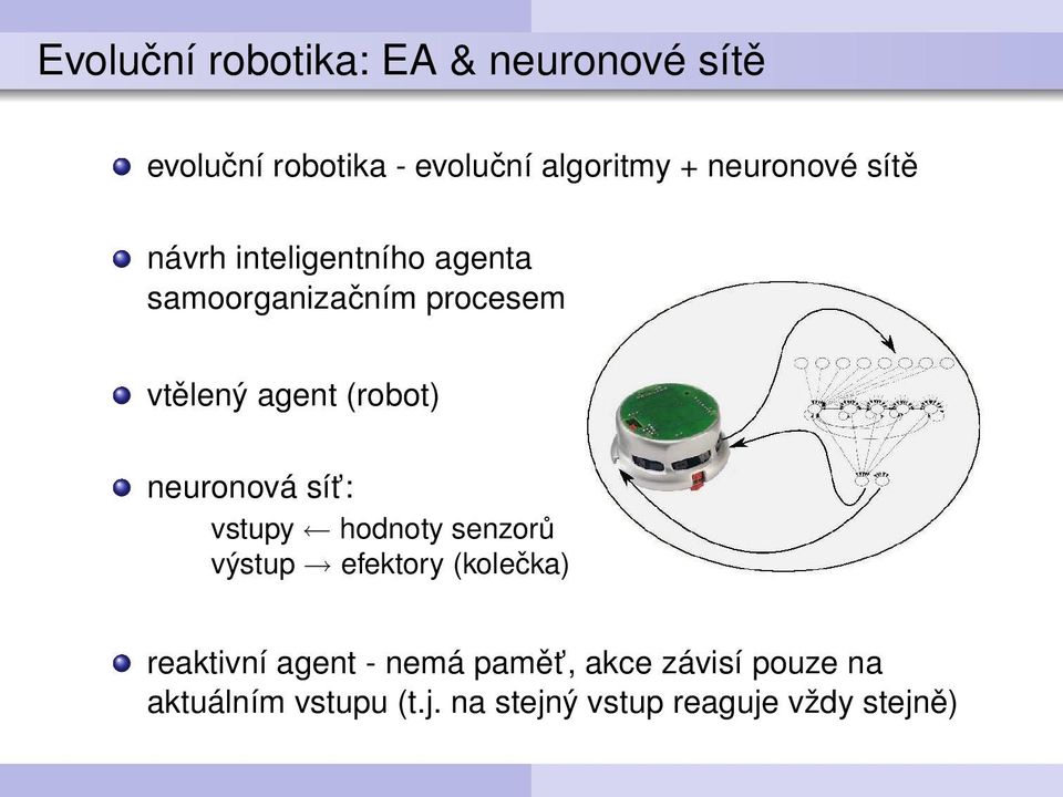 (robot) neuronová sít : vstupy hodnoty senzorů výstup efektory (kolečka) reaktivní