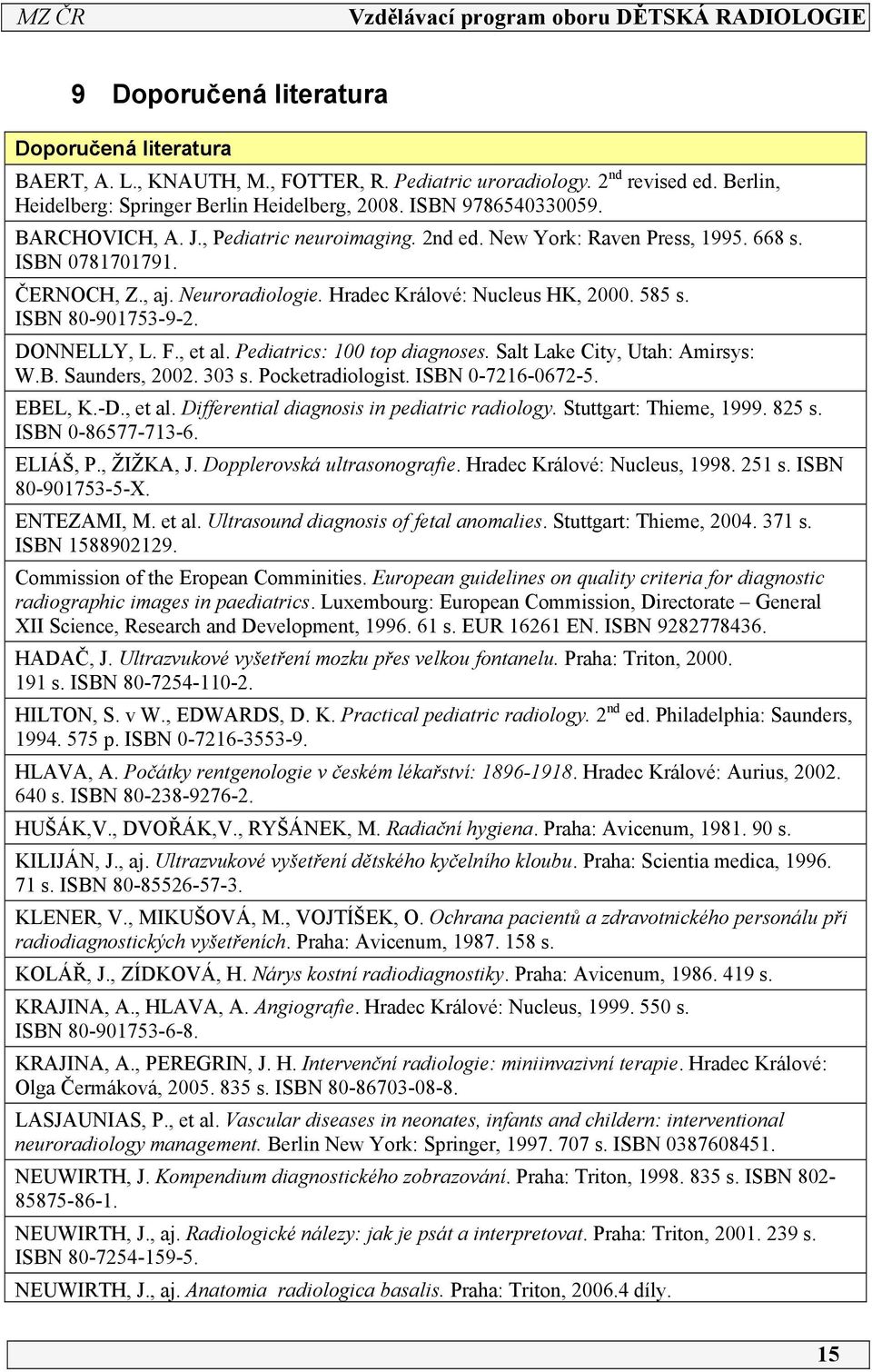 DONNELLY, L. F., et al. Pediatrics: 00 top diagnoses. Salt Lake City, Utah: Amirsys: W.B. Saunders, 00. 303 s. Pocketradiologist. ISBN 0-76-067-5. EBEL, K.-D., et al. Differential diagnosis in pediatric radiology.