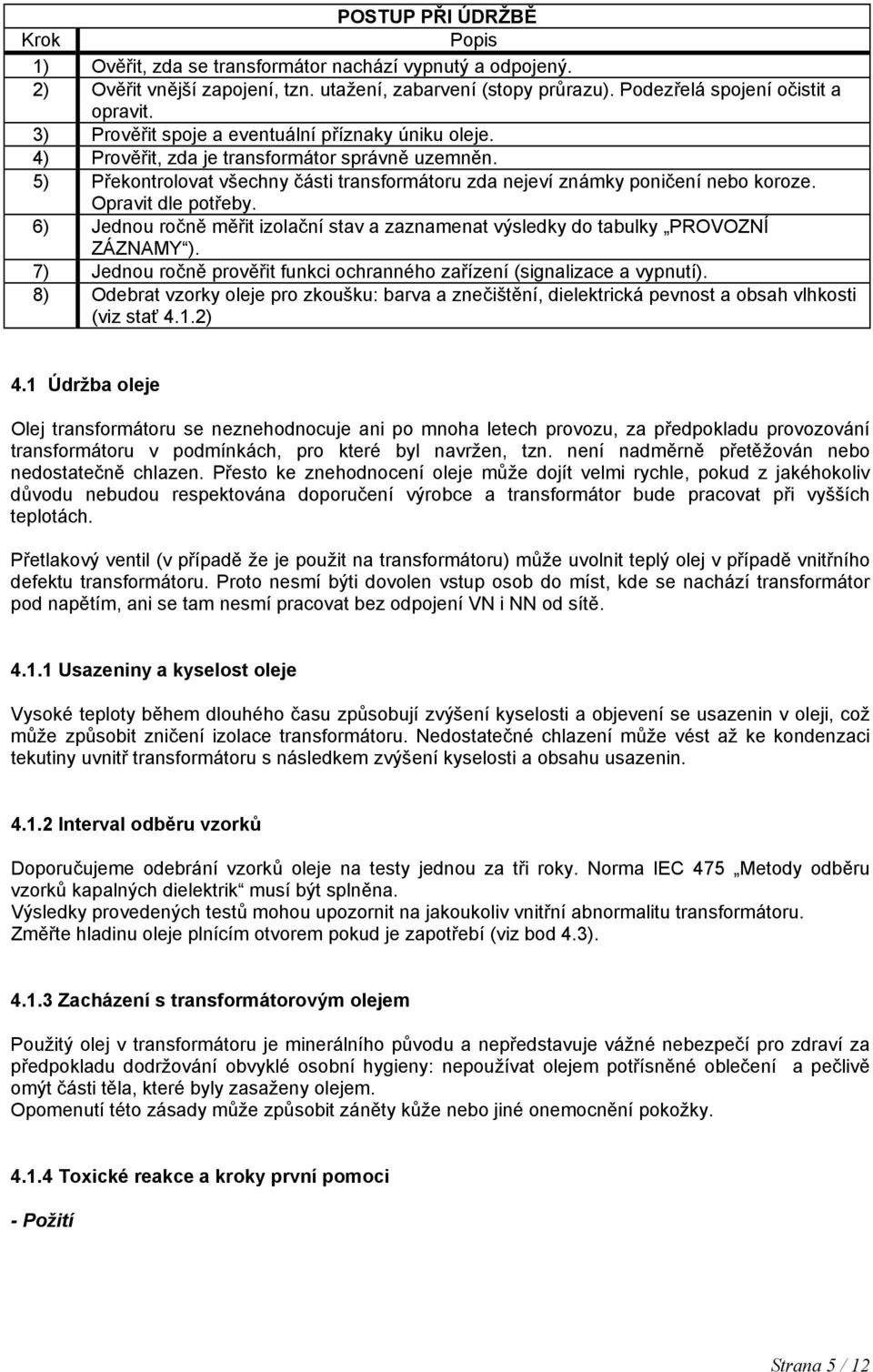 Opravit dle potřeby. 6) Jednou ročně měřit izolační stav a zaznamenat výsledky do tabulky PROVOZNÍ ZÁZNAMY ). 7) Jednou ročně prověřit funkci ochranného zařízení (signalizace a vypnutí).