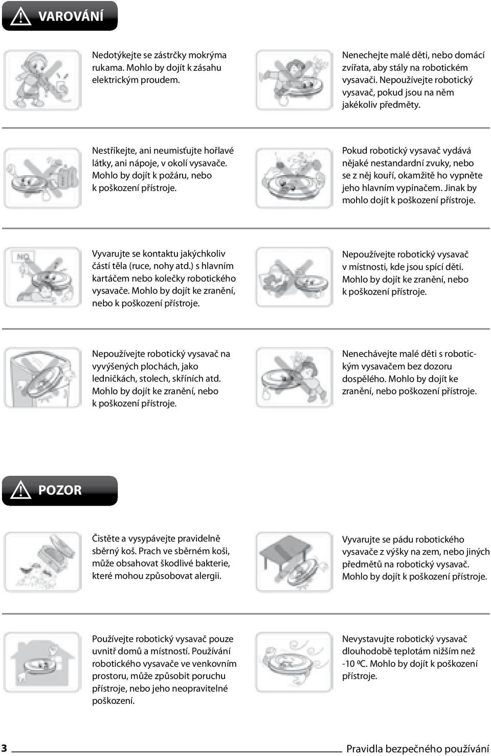Pokud robotický vysavač vydává nějaké nestandardní zvuky, nebo se z něj kouří, okamžitě ho vypněte jeho hlavním vypínačem. Jinak by mohlo dojít k poškození přístroje.
