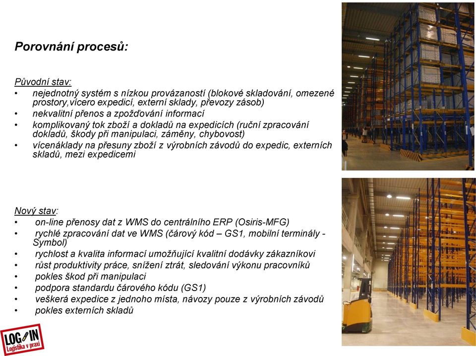 expedicemi Nový stav: on-line přenosy dat z WMS do centrálního ERP (Osiris-MFG) rychlé zpracování dat ve WMS (čárový kód GS1, mobilní terminály - Symbol) rychlost a kvalita informací umožňující