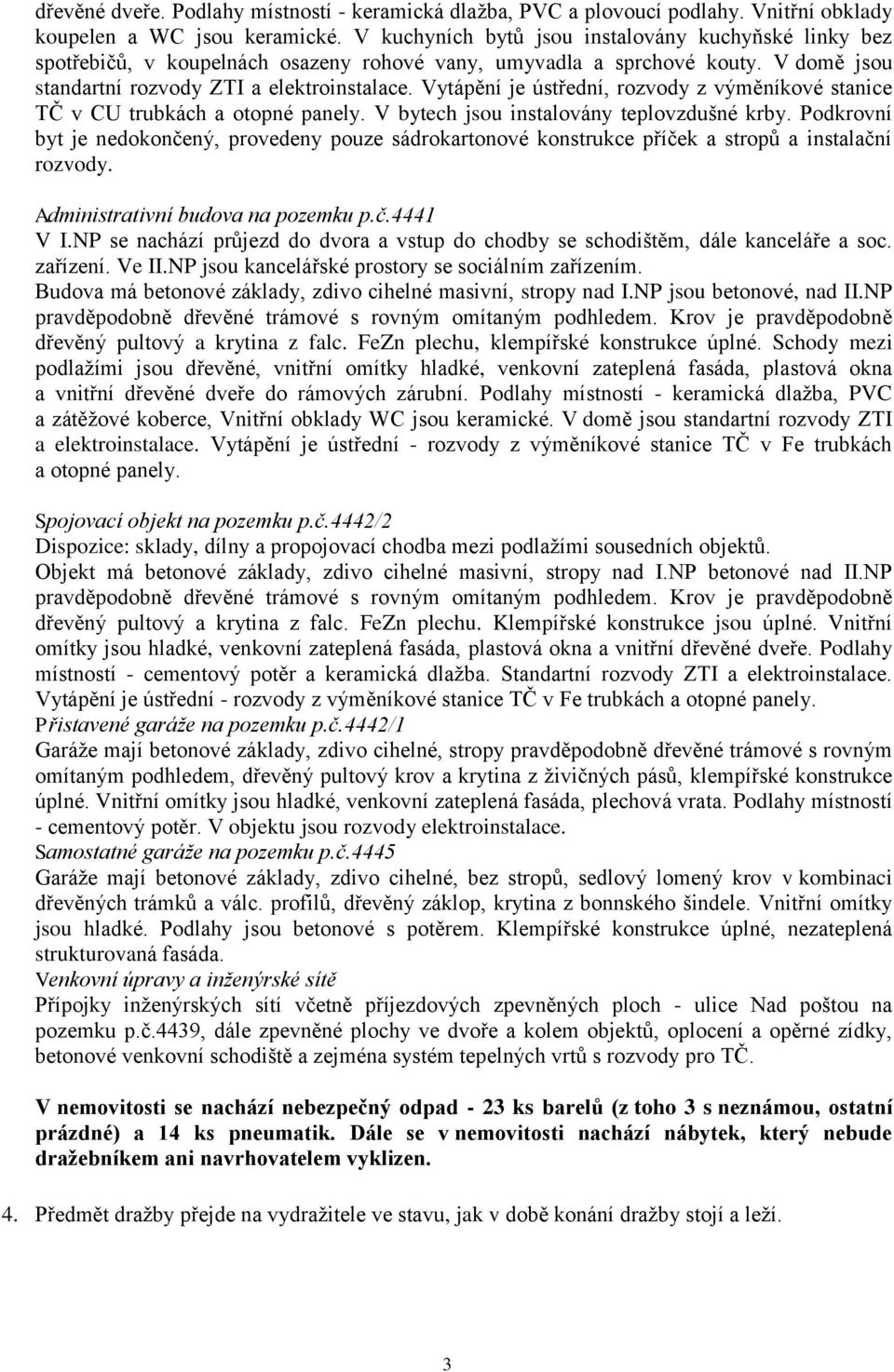 Vytápění je ústřední, rozvody z výměníkové stanice TČ v CU trubkách a otopné panely. V bytech jsou instalovány teplovzdušné krby.