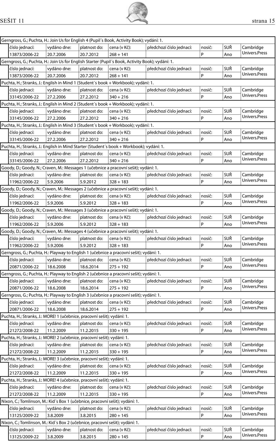 Press Puchta, H.; Stranks, J.: English in Mind 2 (Student s book + Workbook); vydání: 1. 33145/2006-22 27.2.2006 27.2.2012 340 + 216 P Ano Univers.Press Puchta, H.; Stranks, J.: English in Mind 3 (Student s book + Workbook); vydání: 1.