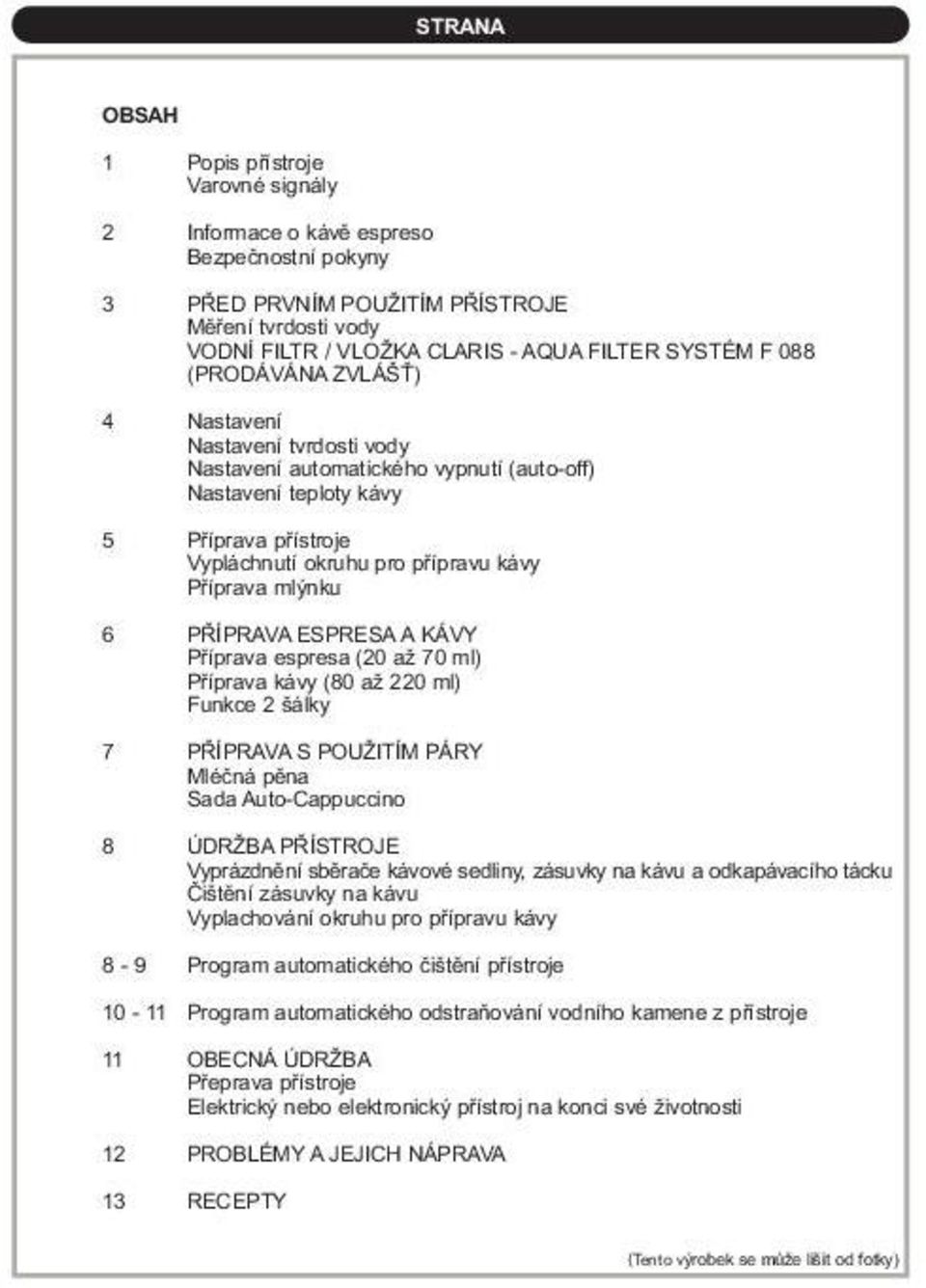 6 PŘÍPRAVA ESPRESA A KÁVY Příprava espresa (20 až 70 ml) Příprava kávy (80 až 220 ml) Funkce 2 šálky 7 PŘÍPRAVA S POUŽITÍM PÁRY Mléčná pěna Sada Auto-Cappuccino 8 ÚDRŽBA PŘÍSTROJE Vyprázdnění sběrače