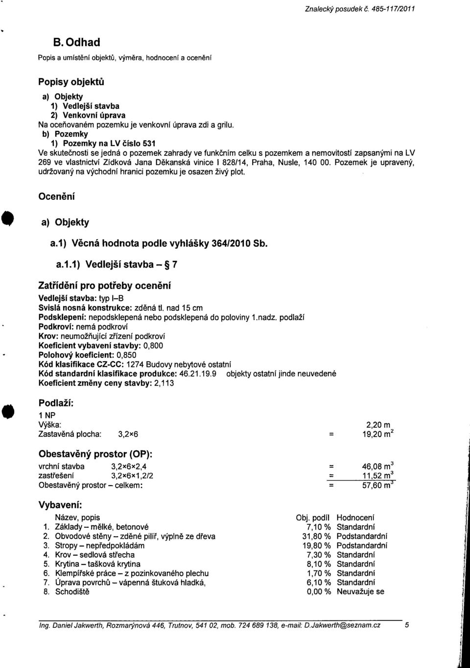 b) Pozemky 1) Pozemky na LV číslo 531 Ve skutečnosti se jedná o pozemek zahrady ve funkčním celku s pozemkem a nemovitostí zapsanými na LV 269 ve vlastnictví Zídková Jana D ěkanská vinice I 828114,