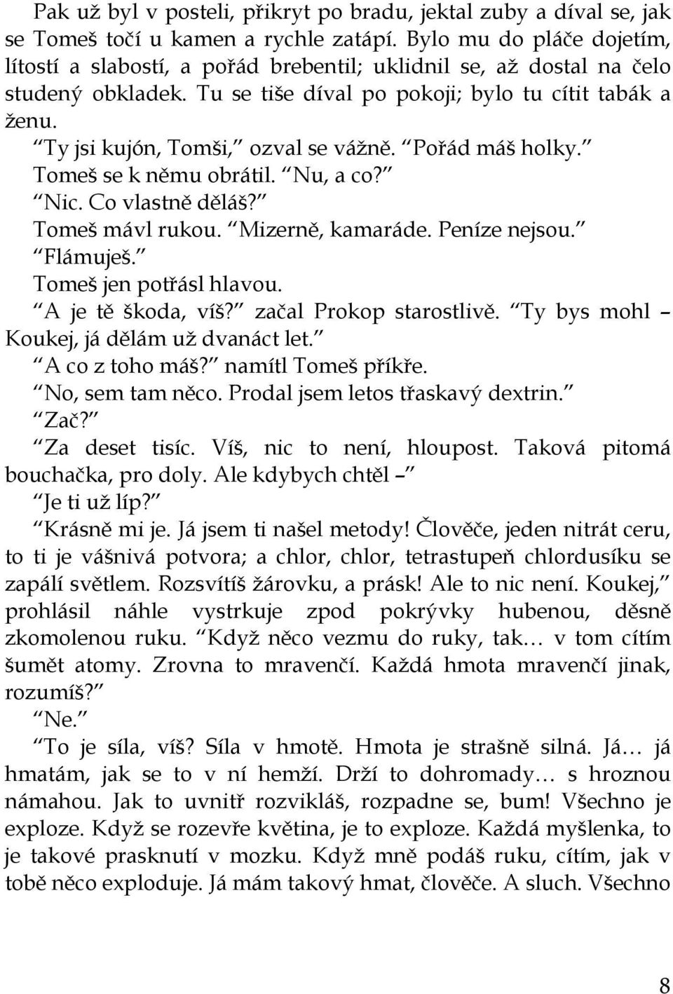 Ty jsi kujón, Tomši, ozval se vážně. Pořád máš holky. Tomeš se k němu obrátil. Nu, a co? Nic. Co vlastně děláš? Tomeš mávl rukou. Mizerně, kamaráde. Peníze nejsou. Flámuješ. Tomeš jen potřásl hlavou.