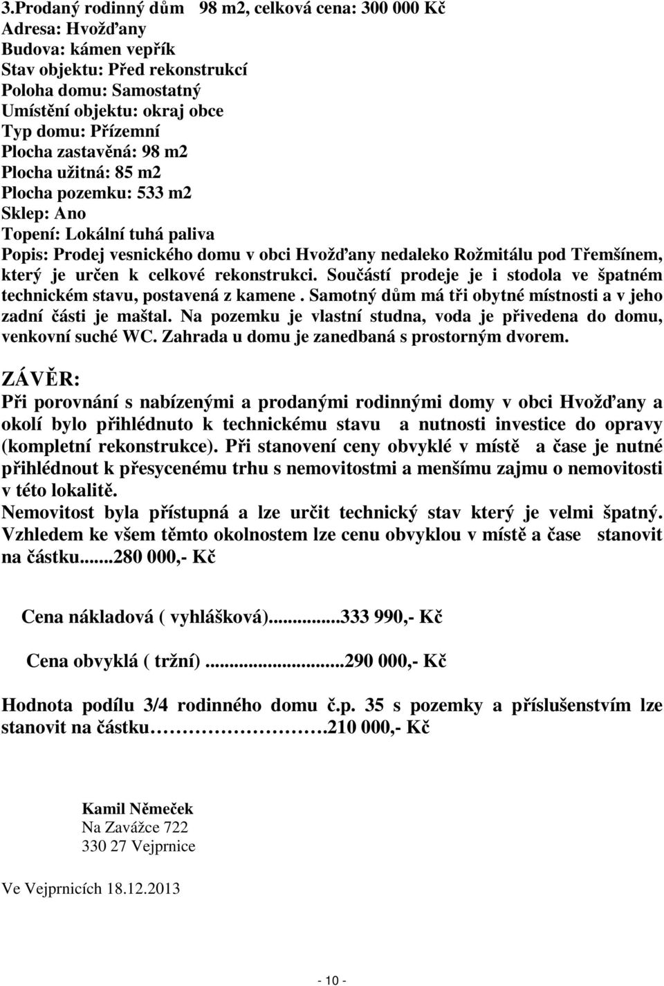 určen k celkové rekonstrukci. Součástí prodeje je i stodola ve špatném technickém stavu, postavená z kamene. Samotný dům má tři obytné místnosti a v jeho zadní části je maštal.