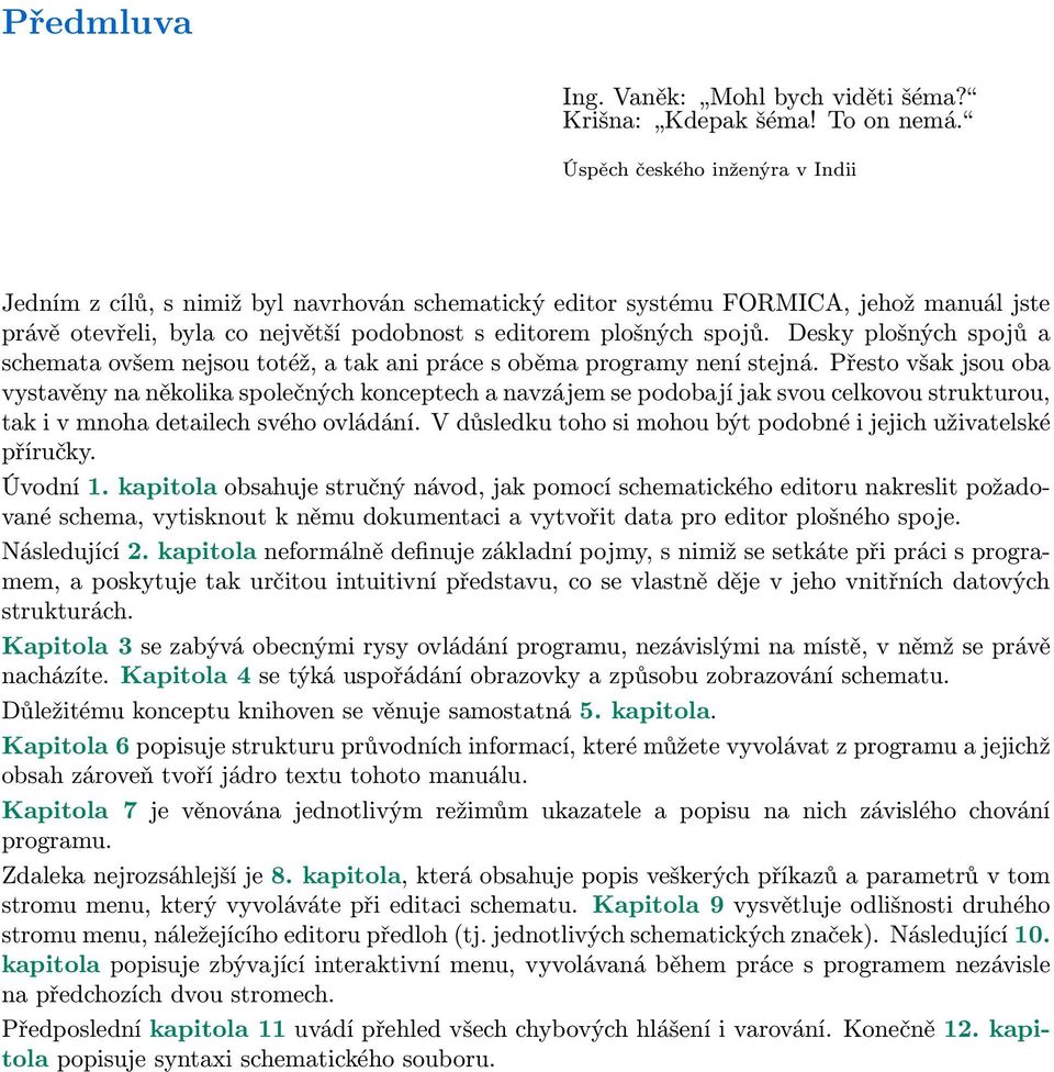 Desky plošných spojů a schemata ovšem nejsou totéž, a tak ani práce s oběma programy není stejná.